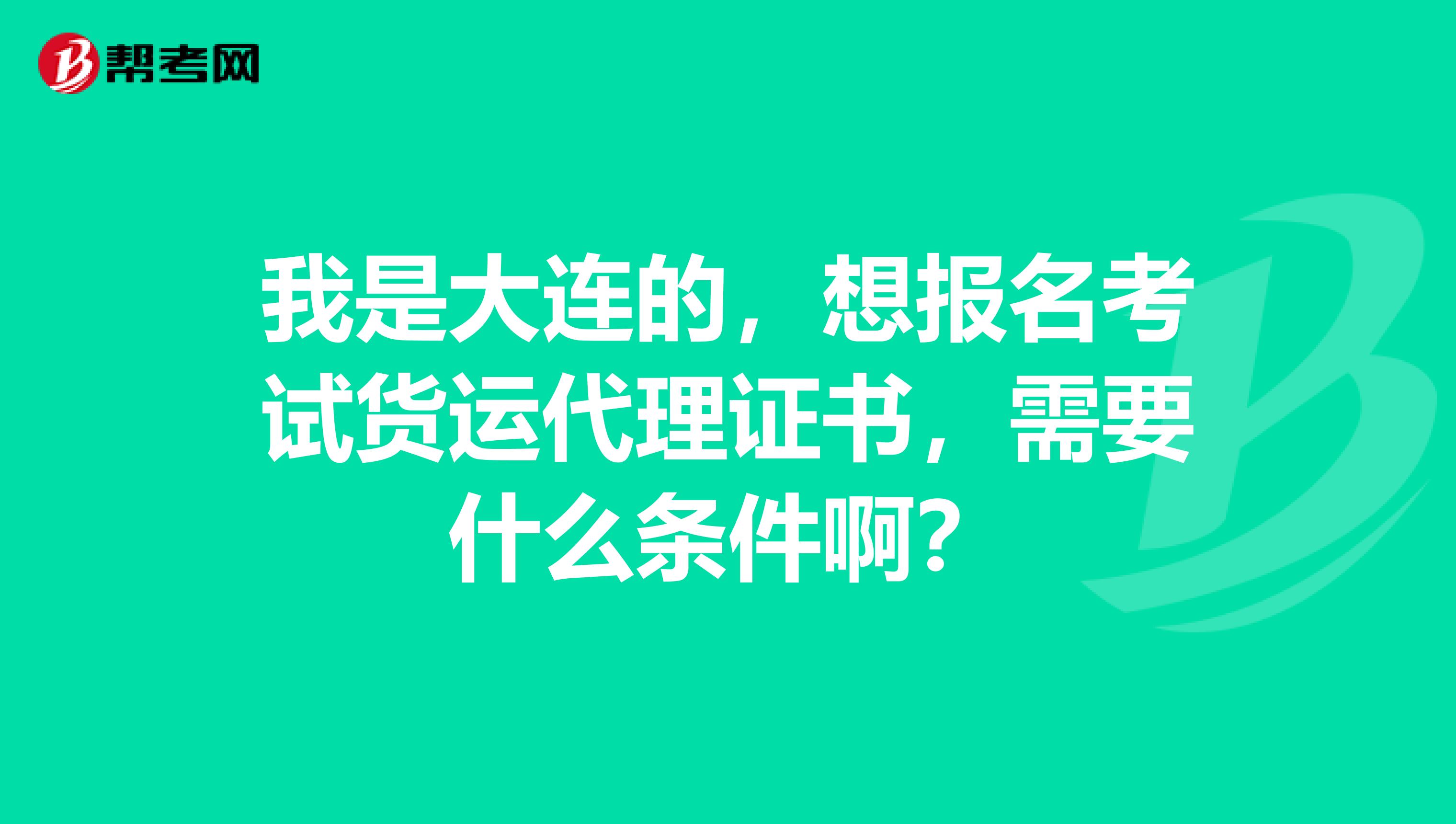 我是大连的，想报名考试货运代理证书，需要什么条件啊？