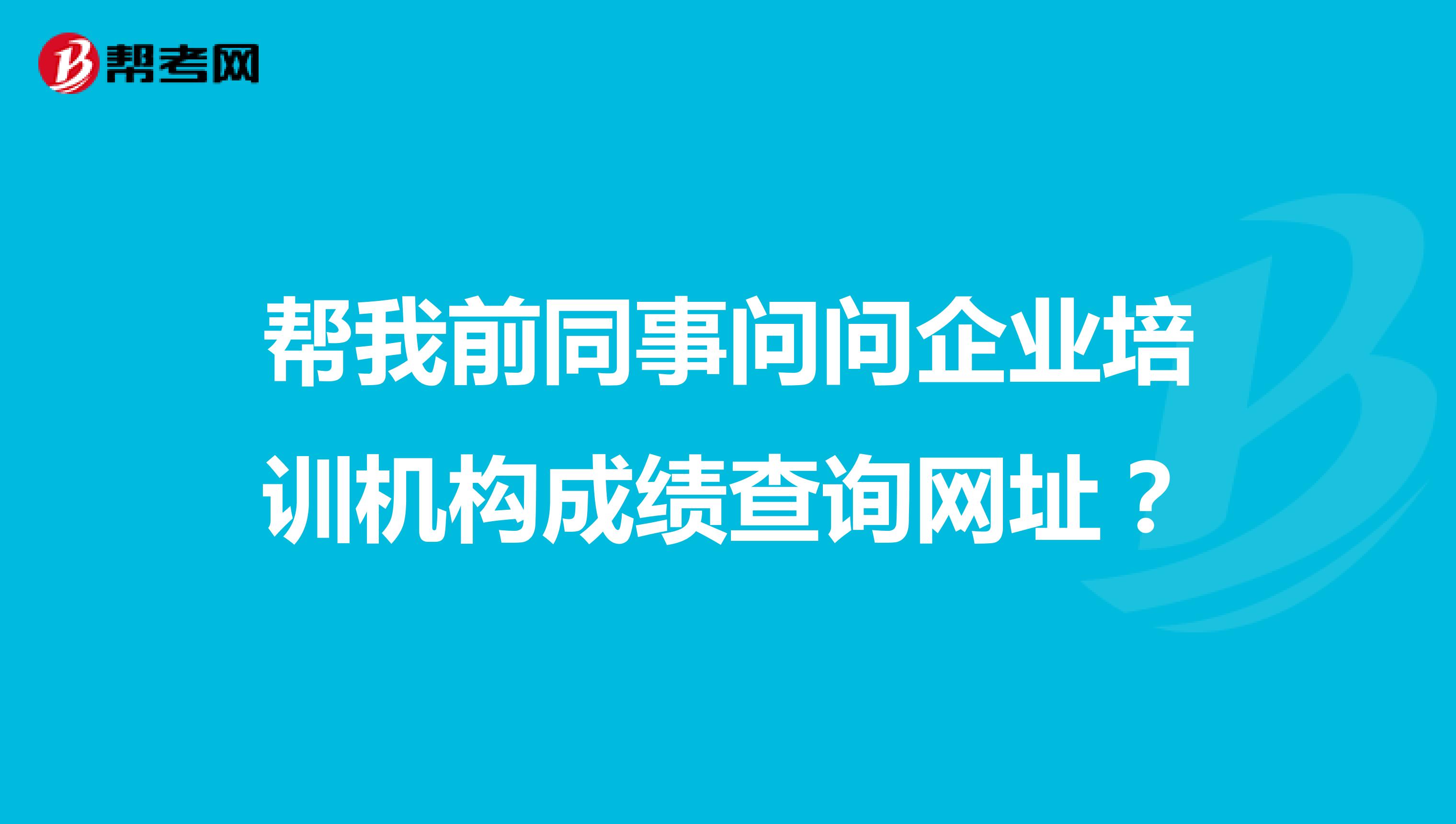 帮我前同事问问企业培训机构成绩查询网址？