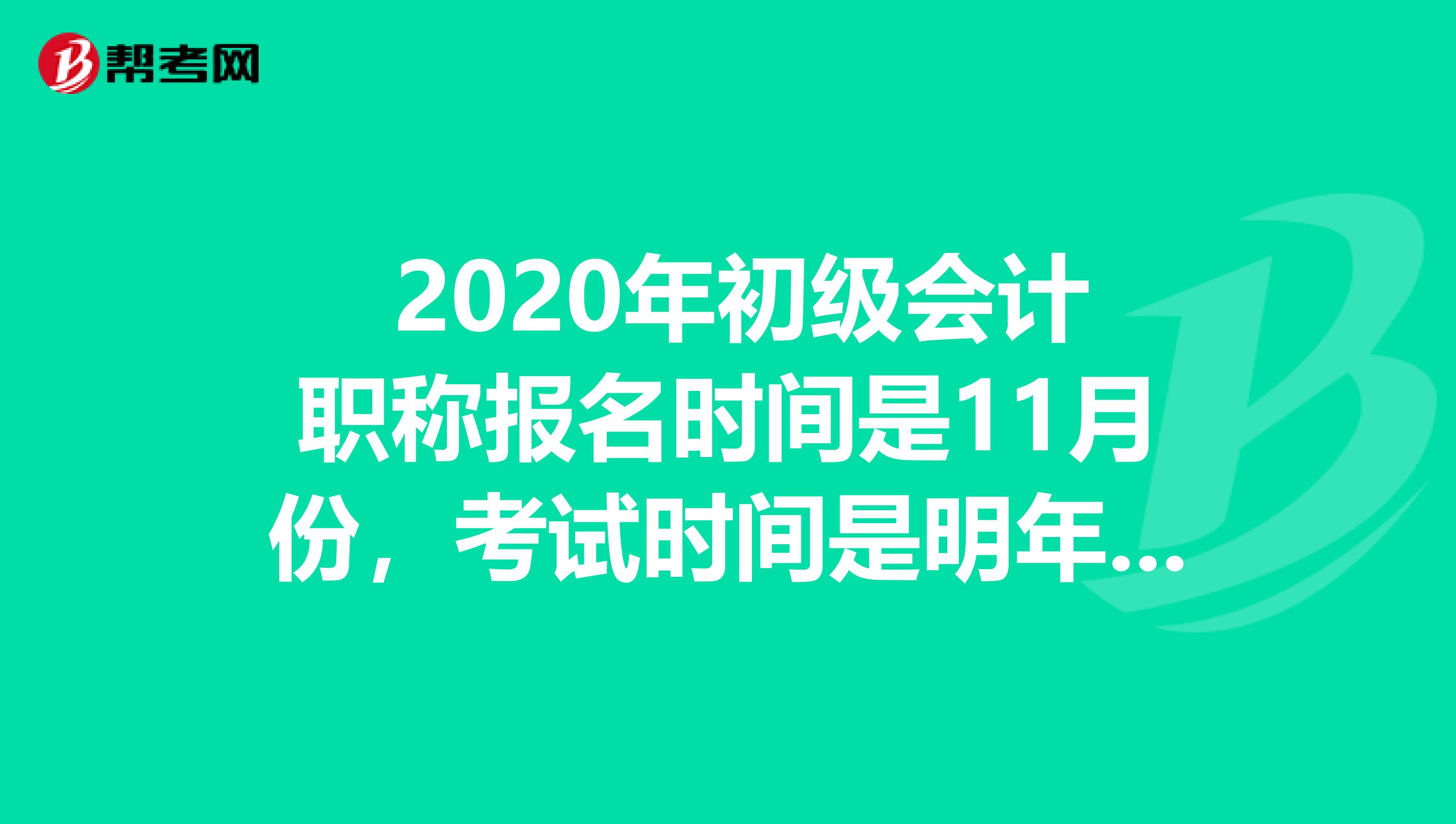 2020年初级会计职称报名时间是11月份,考试时间是明年5月份吗?