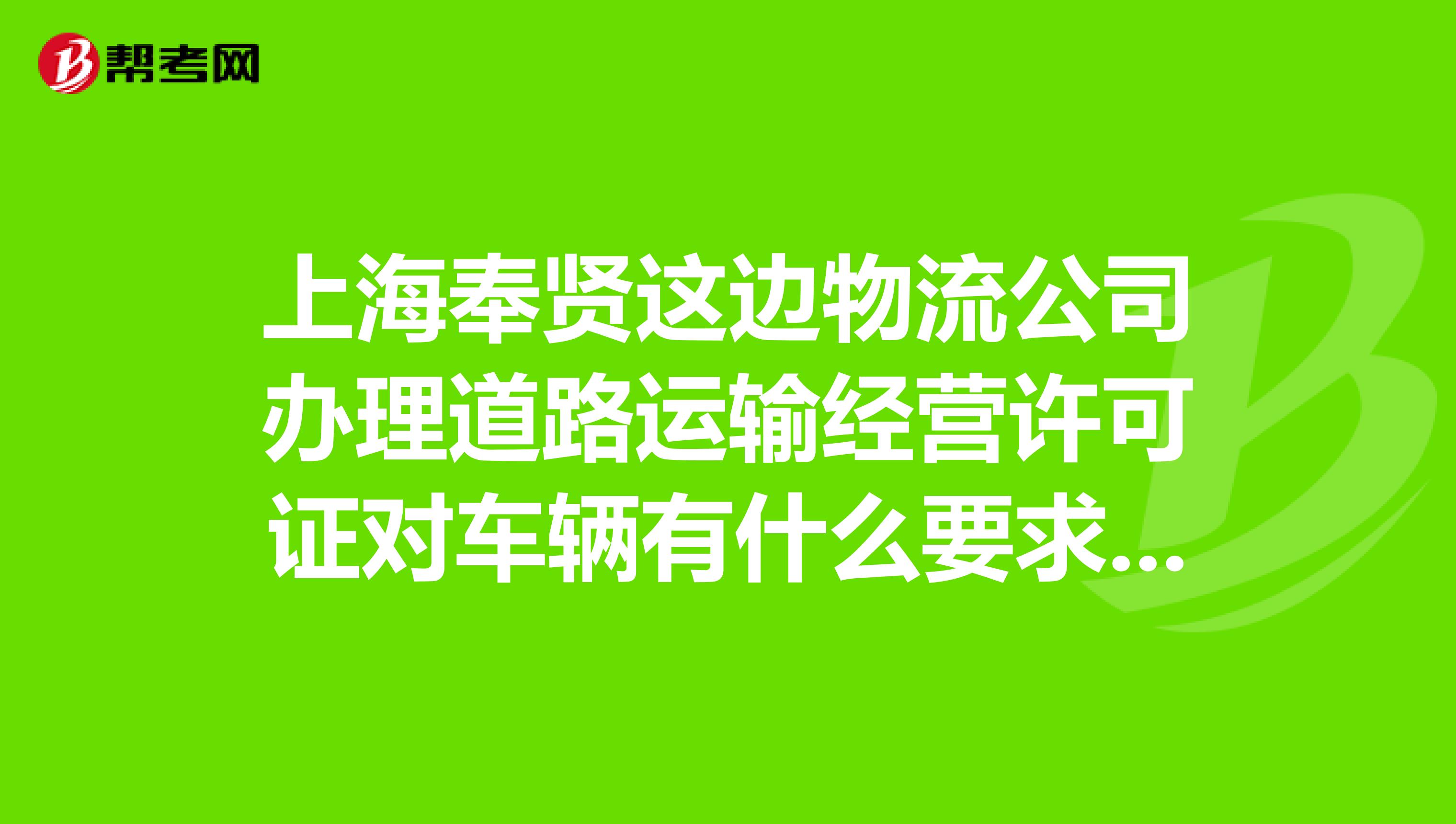 上海奉贤这边物流公司办理道路运输经营许可证对车辆有什么要求吗?