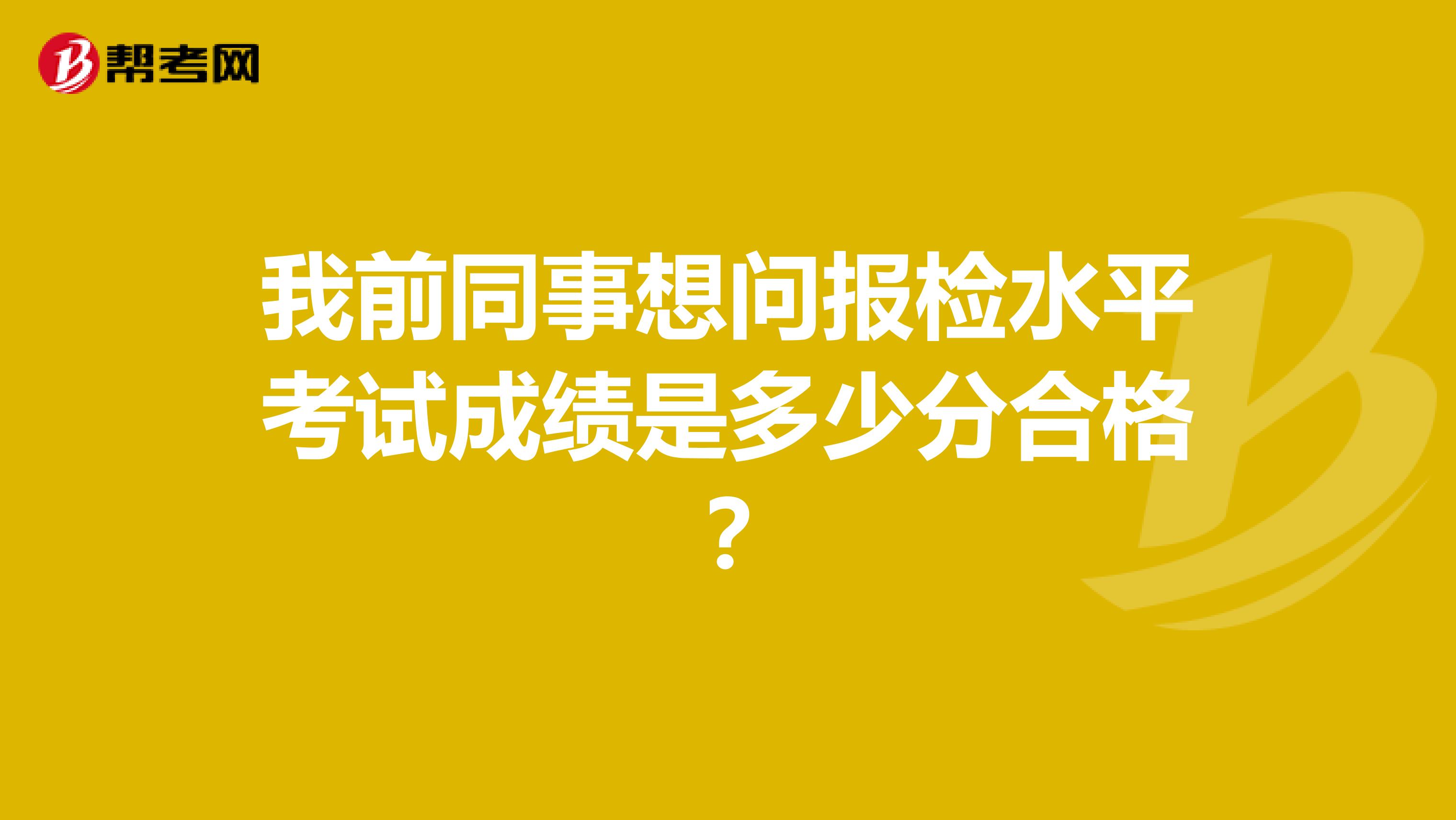 我前同事想问报检水平考试成绩是多少分合格?