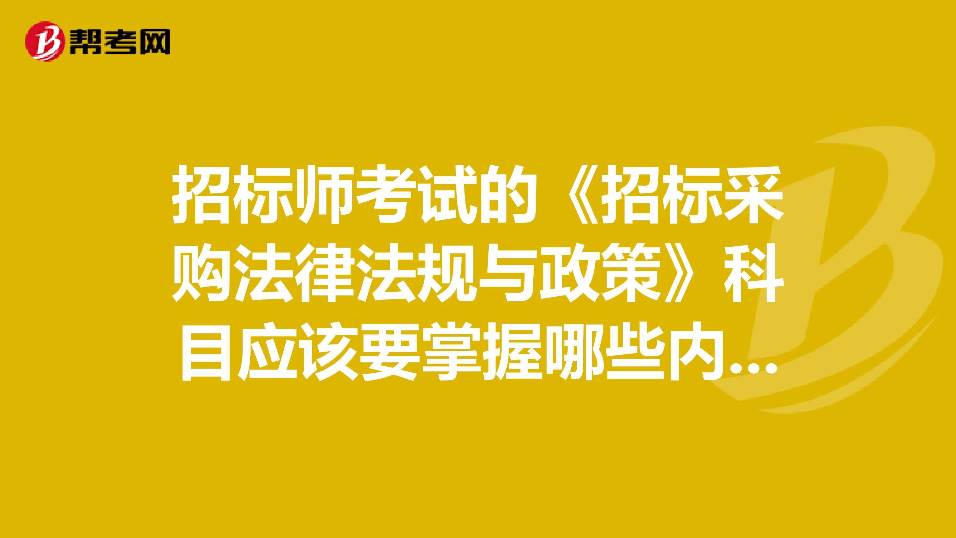 招标师考试的《招标采购法律法规与政策》科目应该要掌握哪些内容？