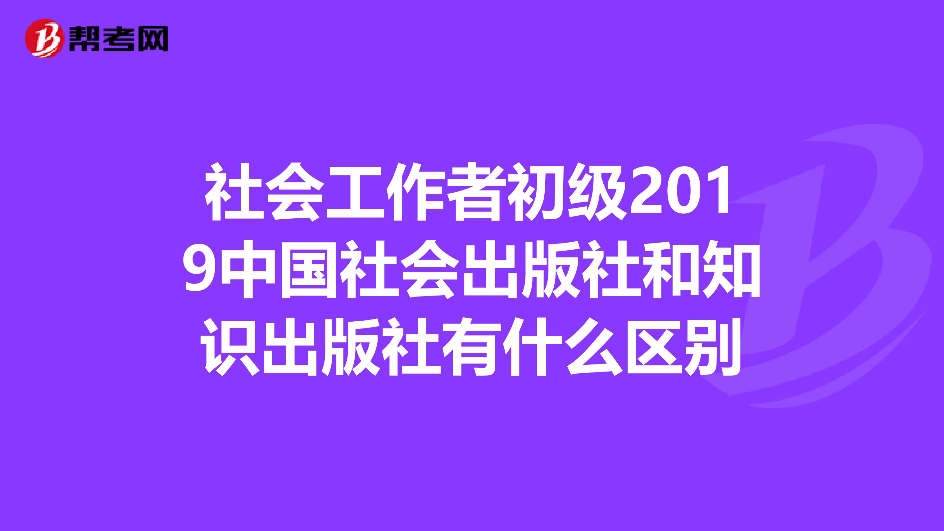 社会工作者初级2019中国社会出版社和知识出版社有什么区别