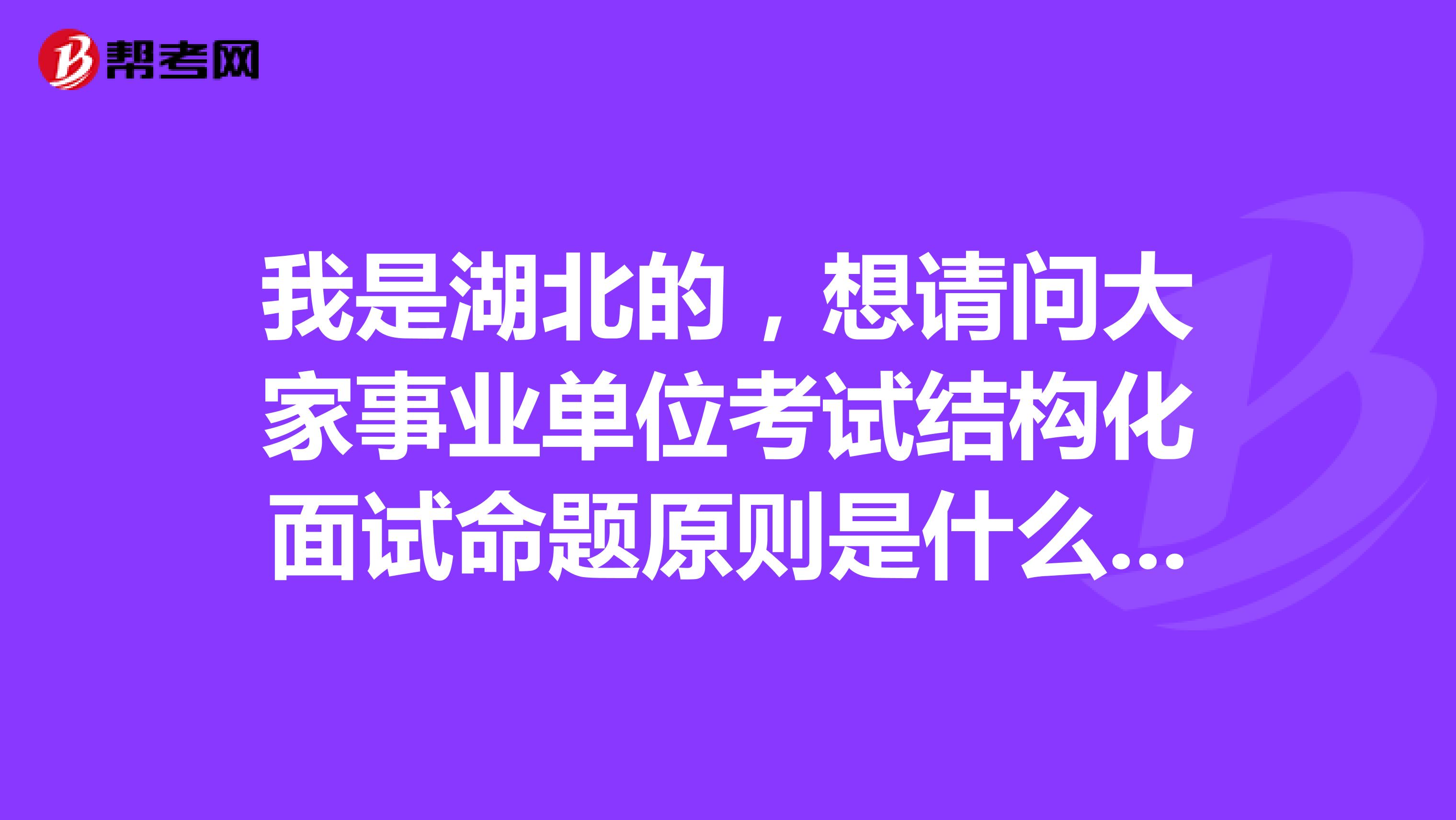 我是湖北的，想请问大家事业单位考试结构化面试命题原则是什么啊？