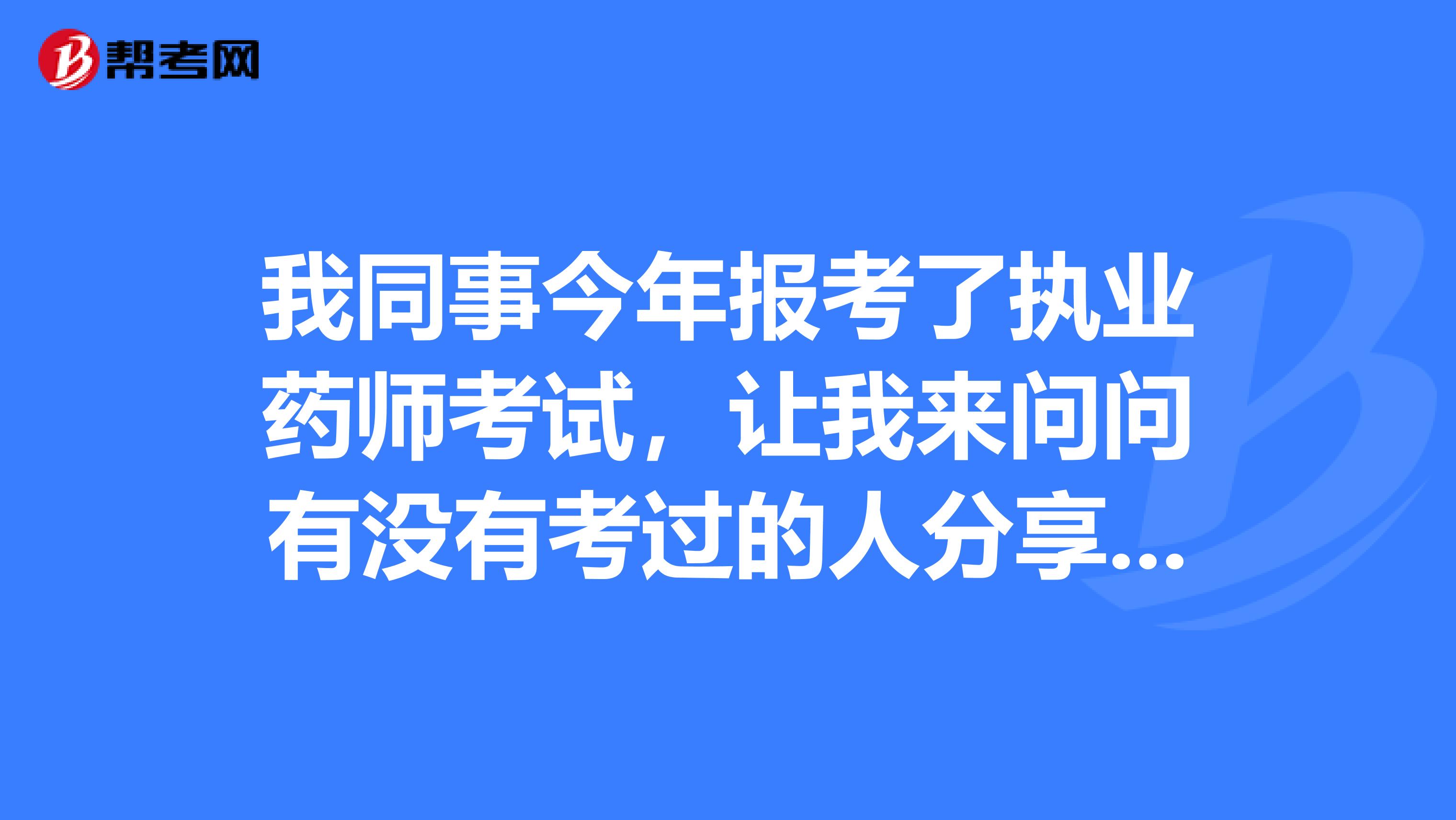 我同事今年报考了执业药师考试,让我来问问有没有考过的人分享一些心得经验