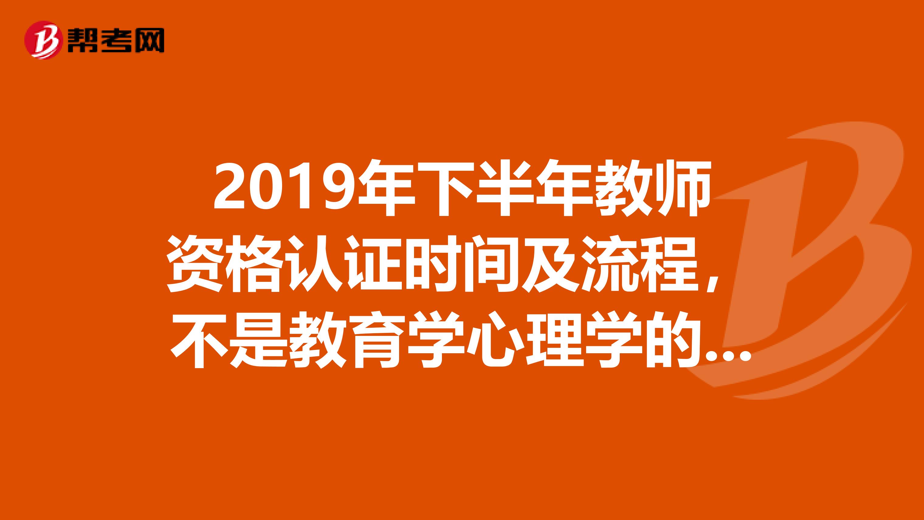 2019年下半年教师资格认证时间及流程,不是教育学心理学的考试