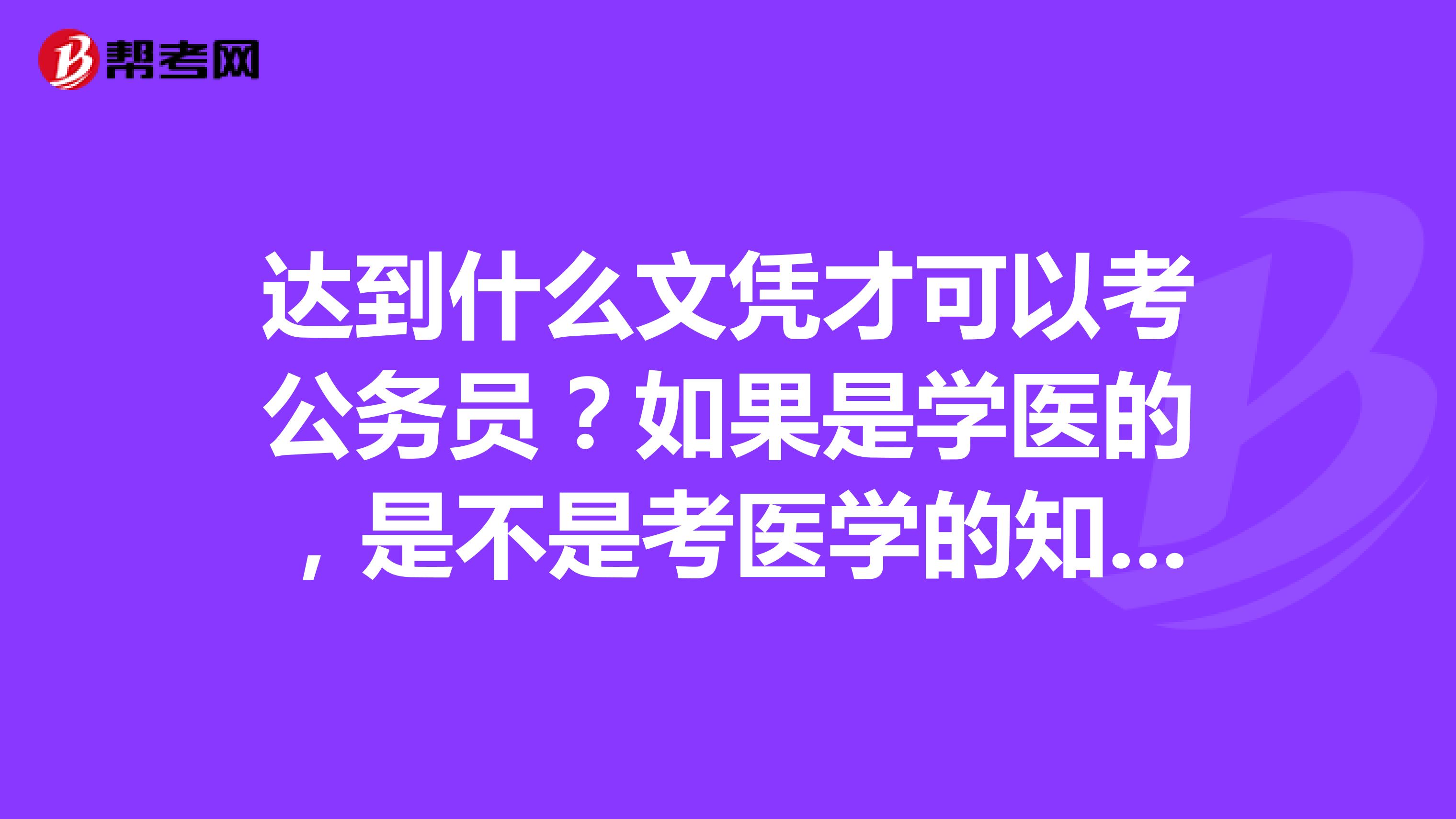 达到什么文凭才可以考公务员？如果是学医的，是不是考医学的知识？