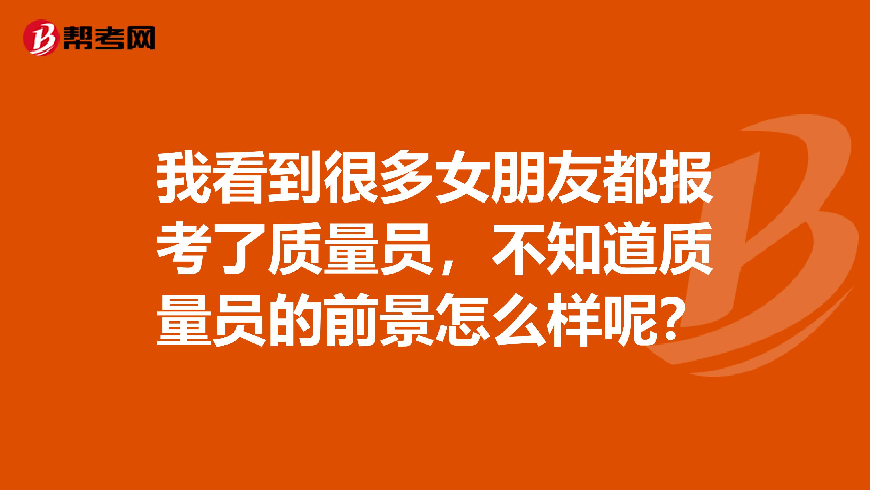 我看到很多女朋友都报考了质量员，不知道质量员的前景怎么样呢？