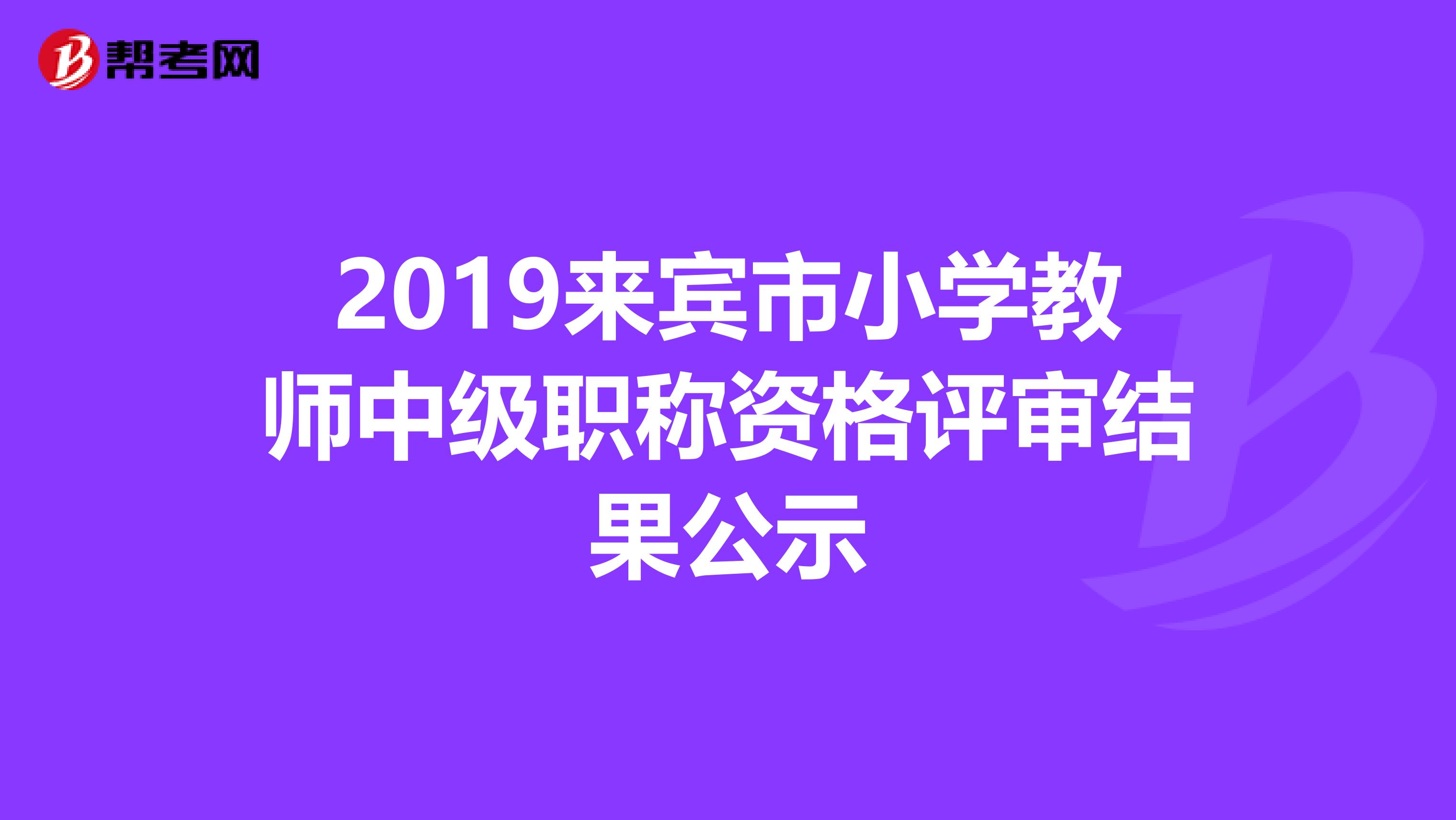 2019来宾市小学教师中级职称资格评审结果公示
