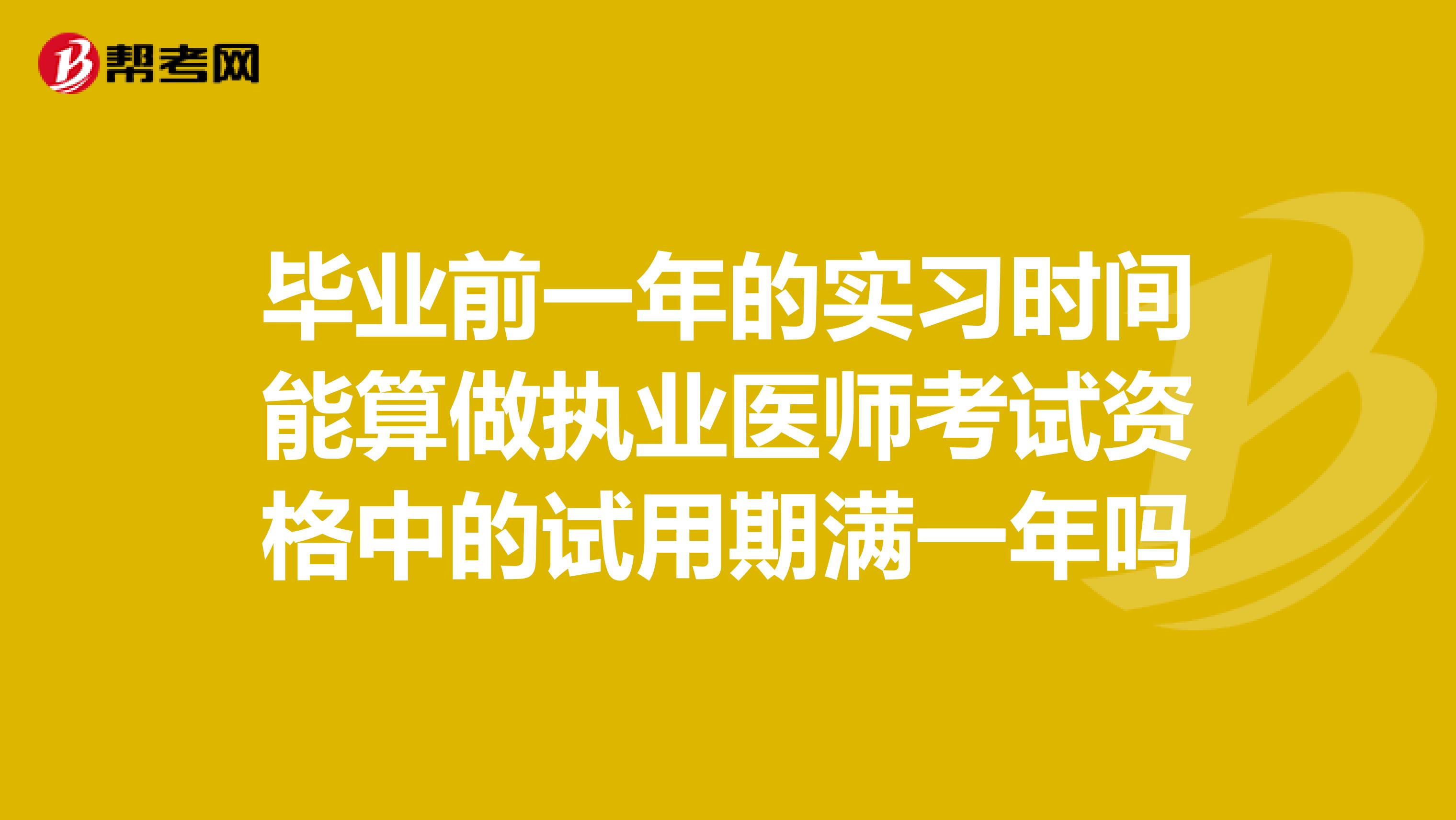 毕业前一年的实习时间能算做执业医师考试资格中的试用期满一年吗