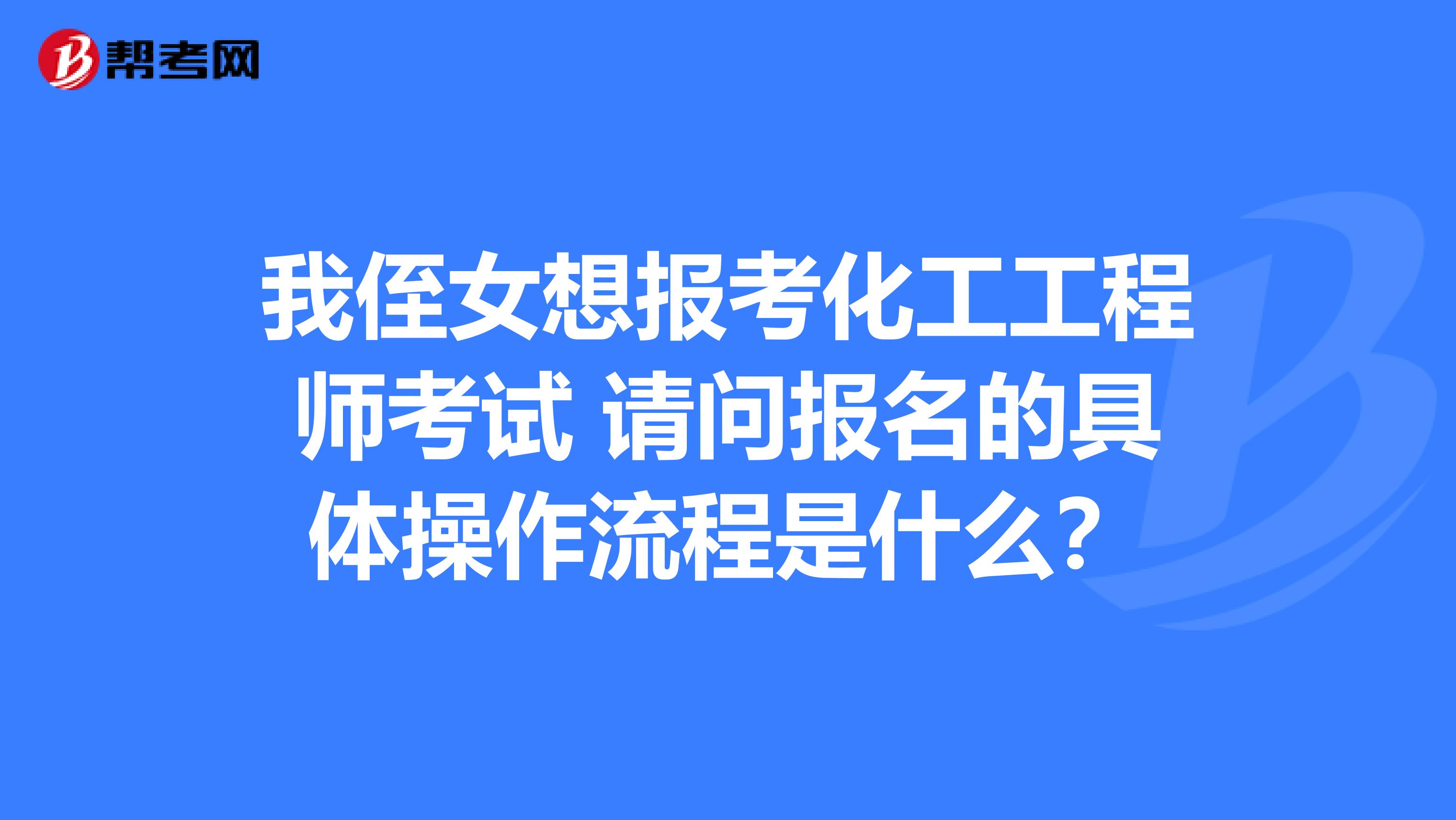 我侄女想报考化工工程师考试 请问报名的具体操作流程是什么？
