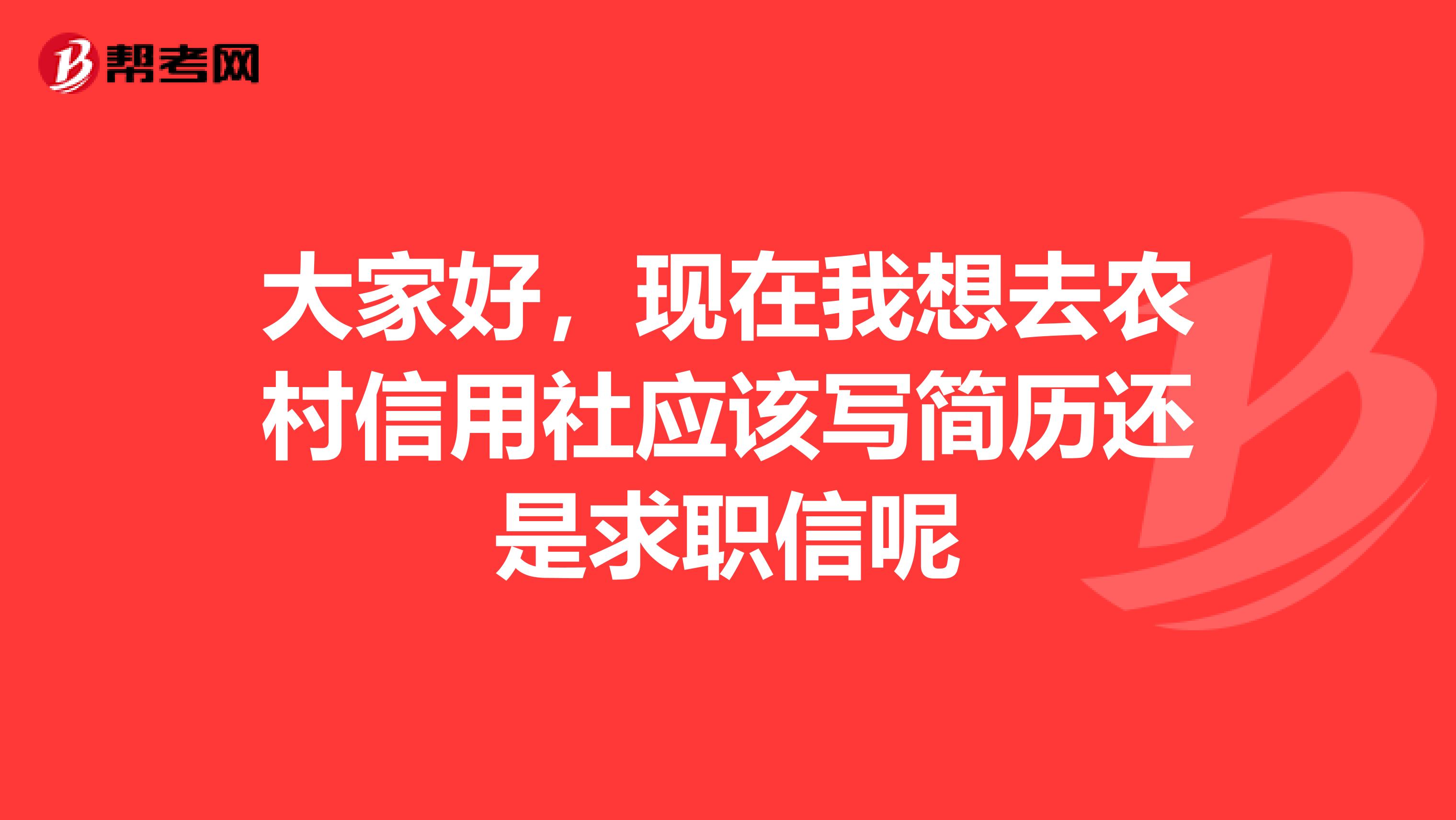 大家好,现在我想去农村信用社应该写简历还是求职信呢