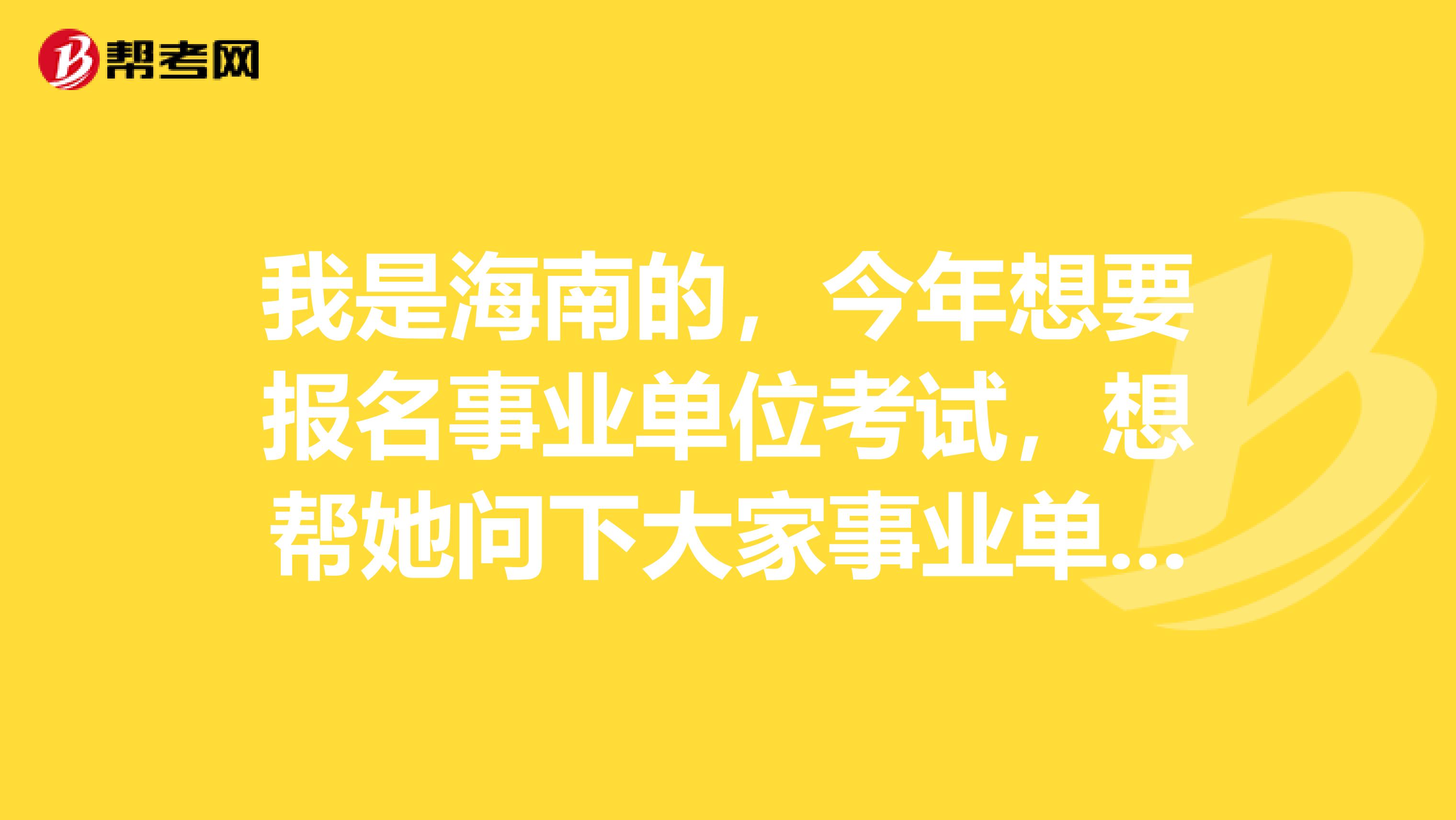 我是海南的,今年想要报名事业单位考试,想帮她问下大家事业单位考试都有哪些部门?考试的组织者是谁?考试试卷是由什么部门拟定的?