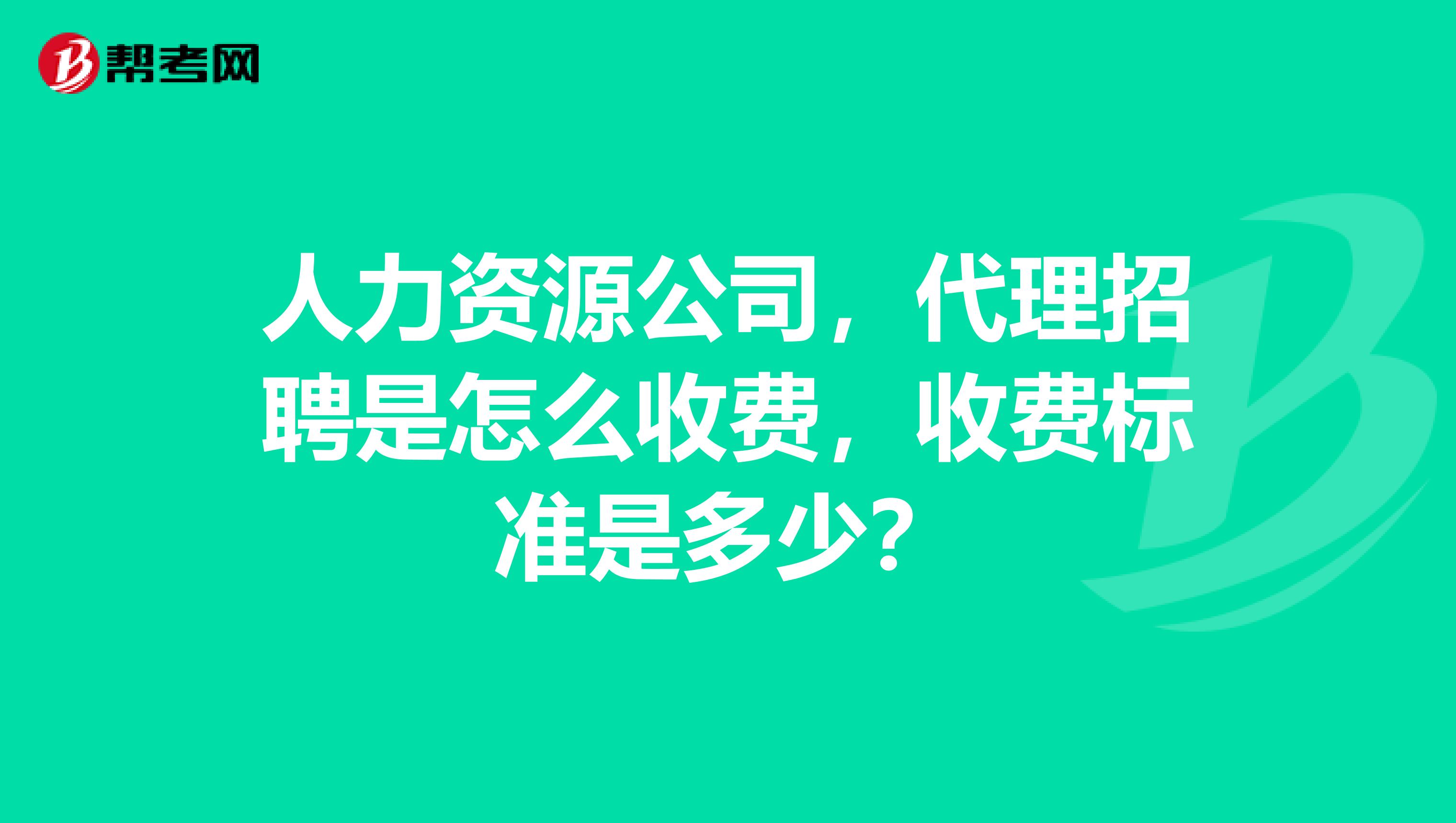 人力资源公司,代理招聘是怎么收费,收费标准是多少?