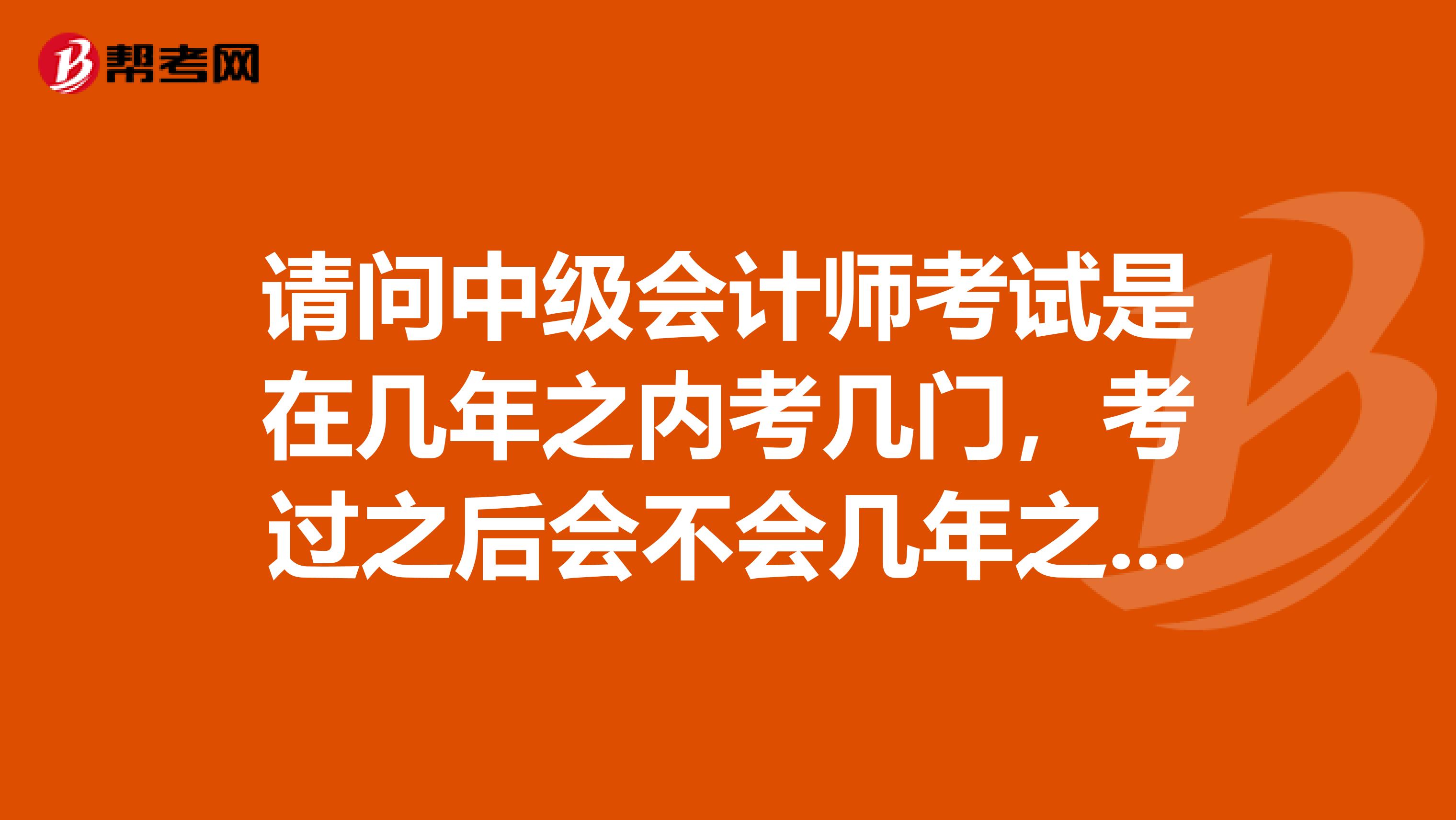 请问中级会计师考试是在几年之内考几门,考过之后会不会几年之后就自动过期呢?
