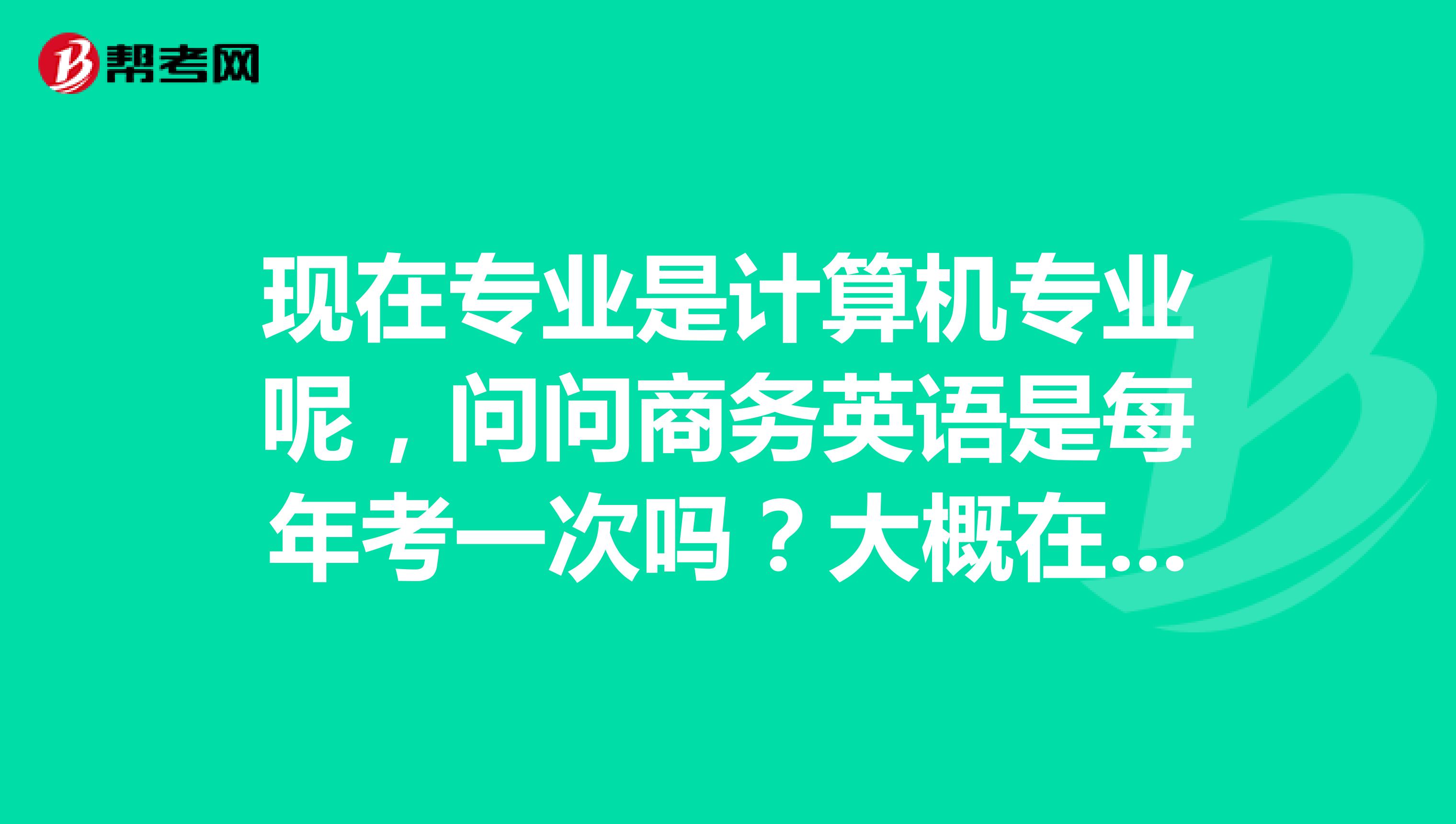 现在专业是计算机专业呢,问问商务英语是每年考一次吗?大概在每年的什么时候报?