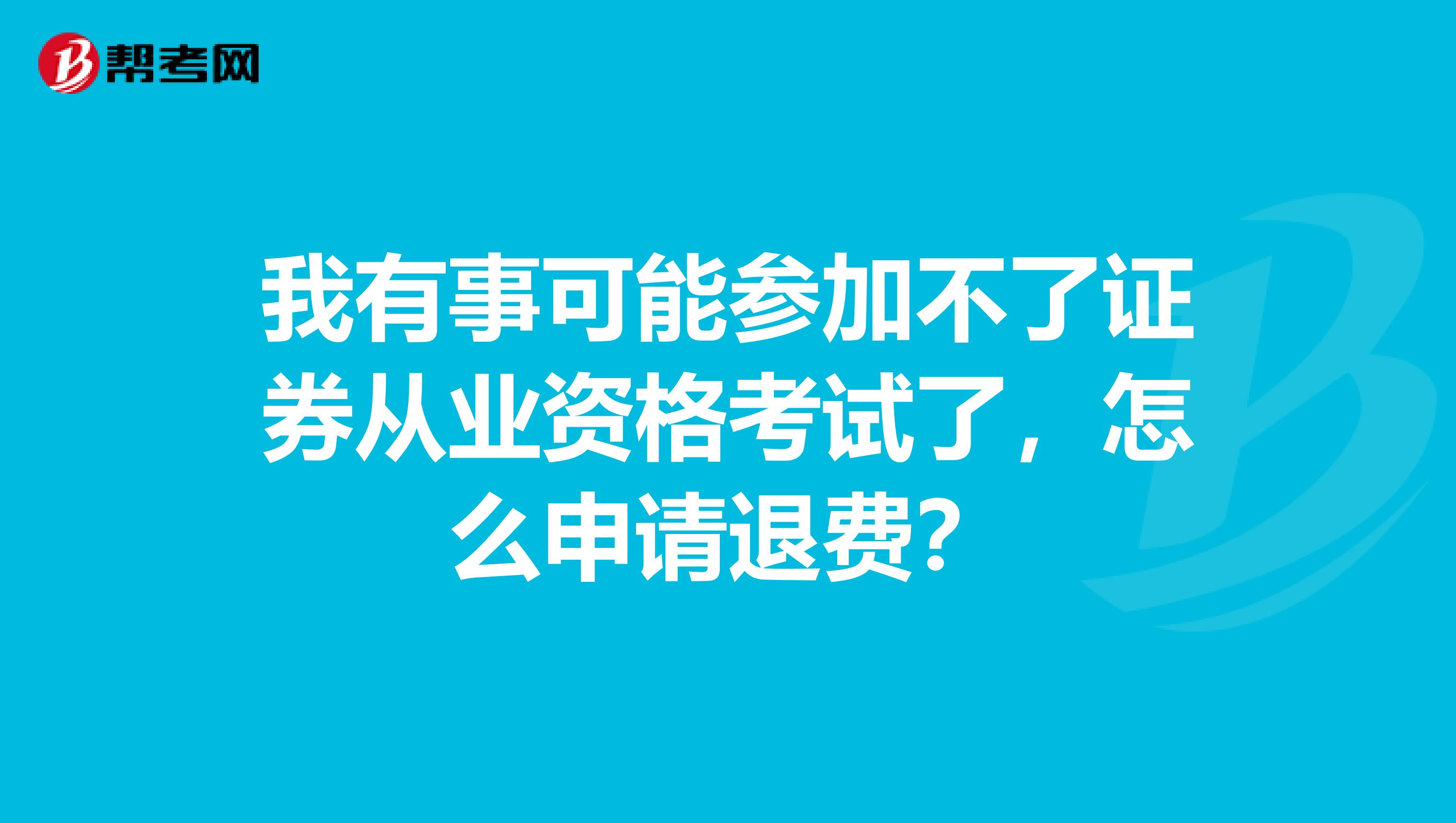 我有事可能参加不了证券从业资格考试了，怎么申请退费？