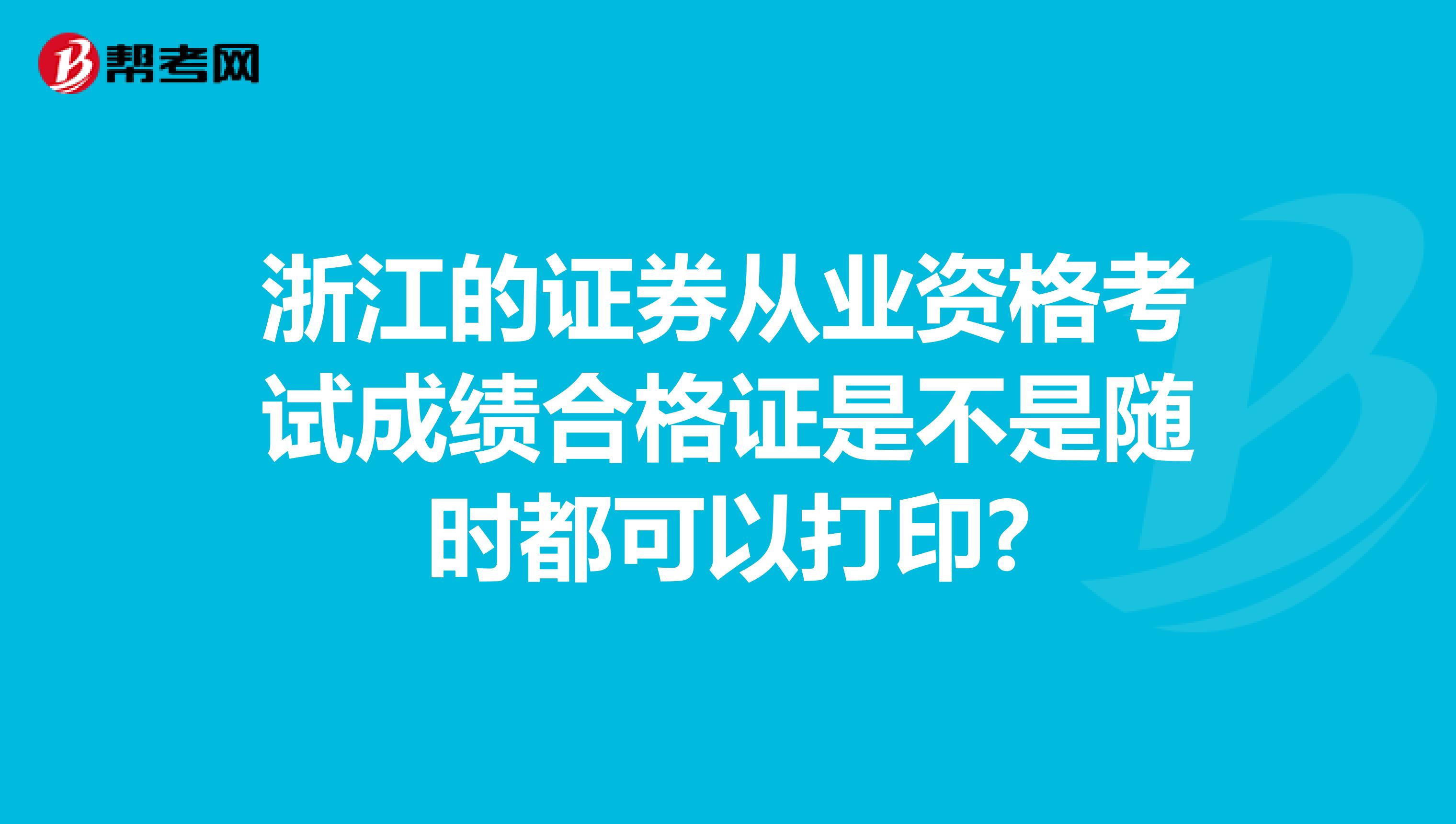 浙江的证券从业资格考试成绩合格证是不是随时都可以打印?