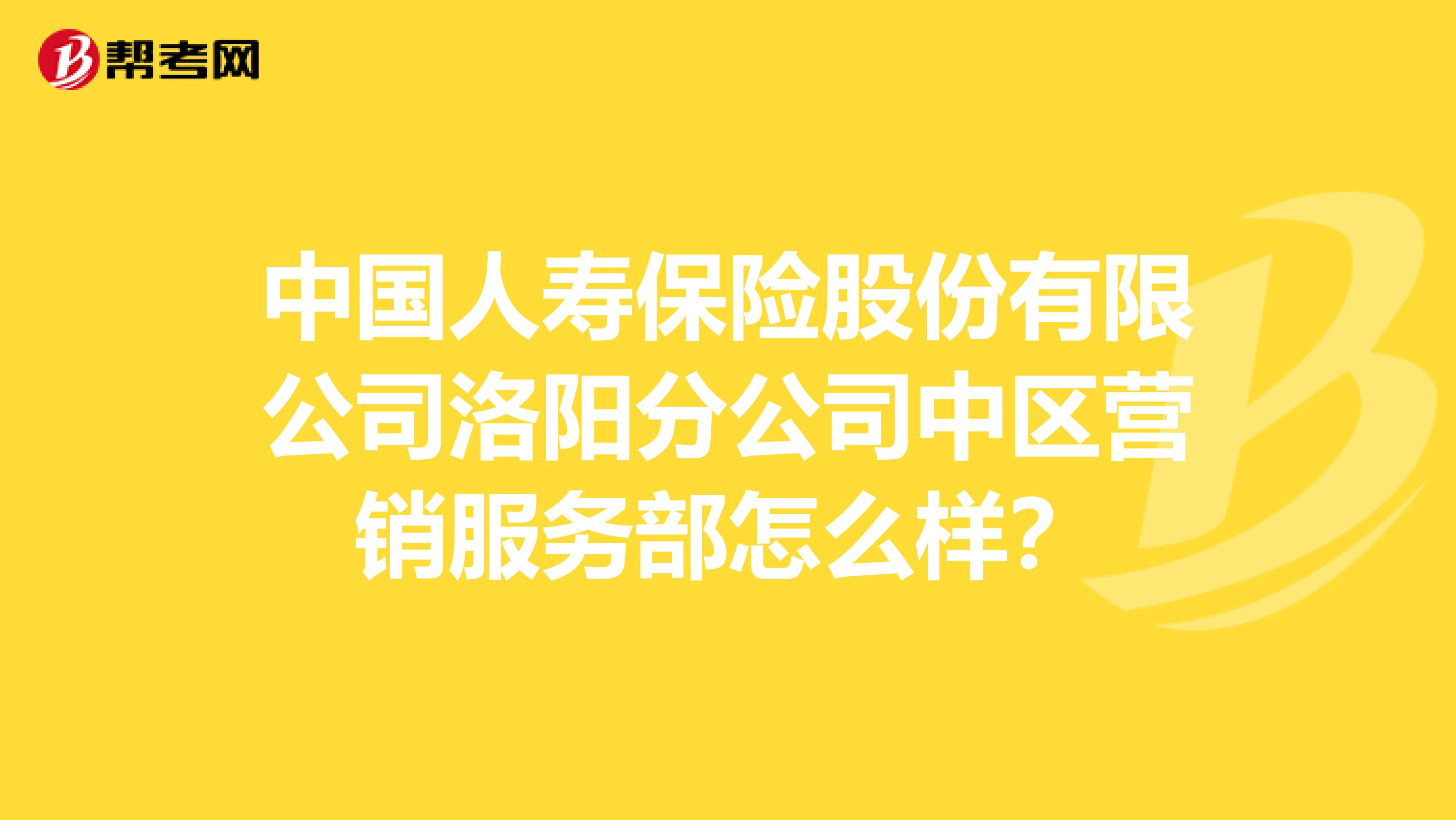 中国人寿保险股份有限公司洛阳分公司中区营销服务部怎么样？