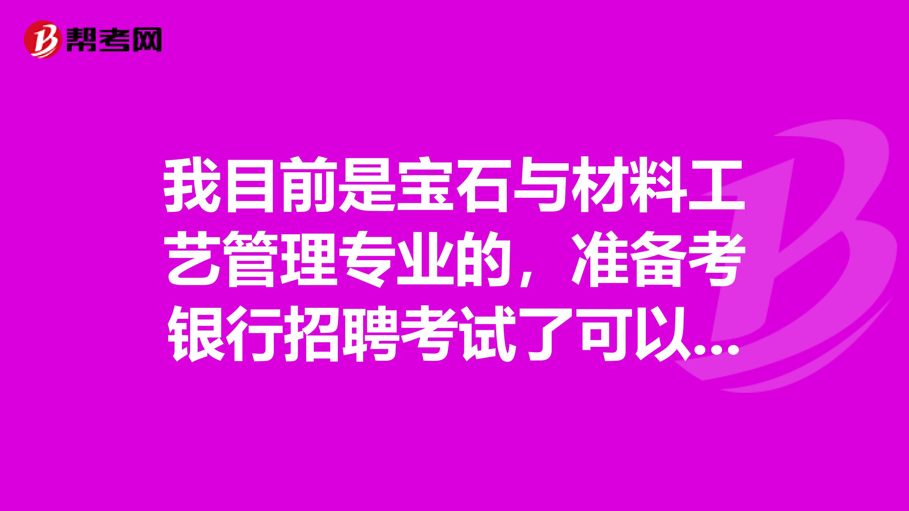 我目前是宝石与材料工艺管理专业的,准备考银行招聘考试了可以给我说一下银行招聘考试难吗?