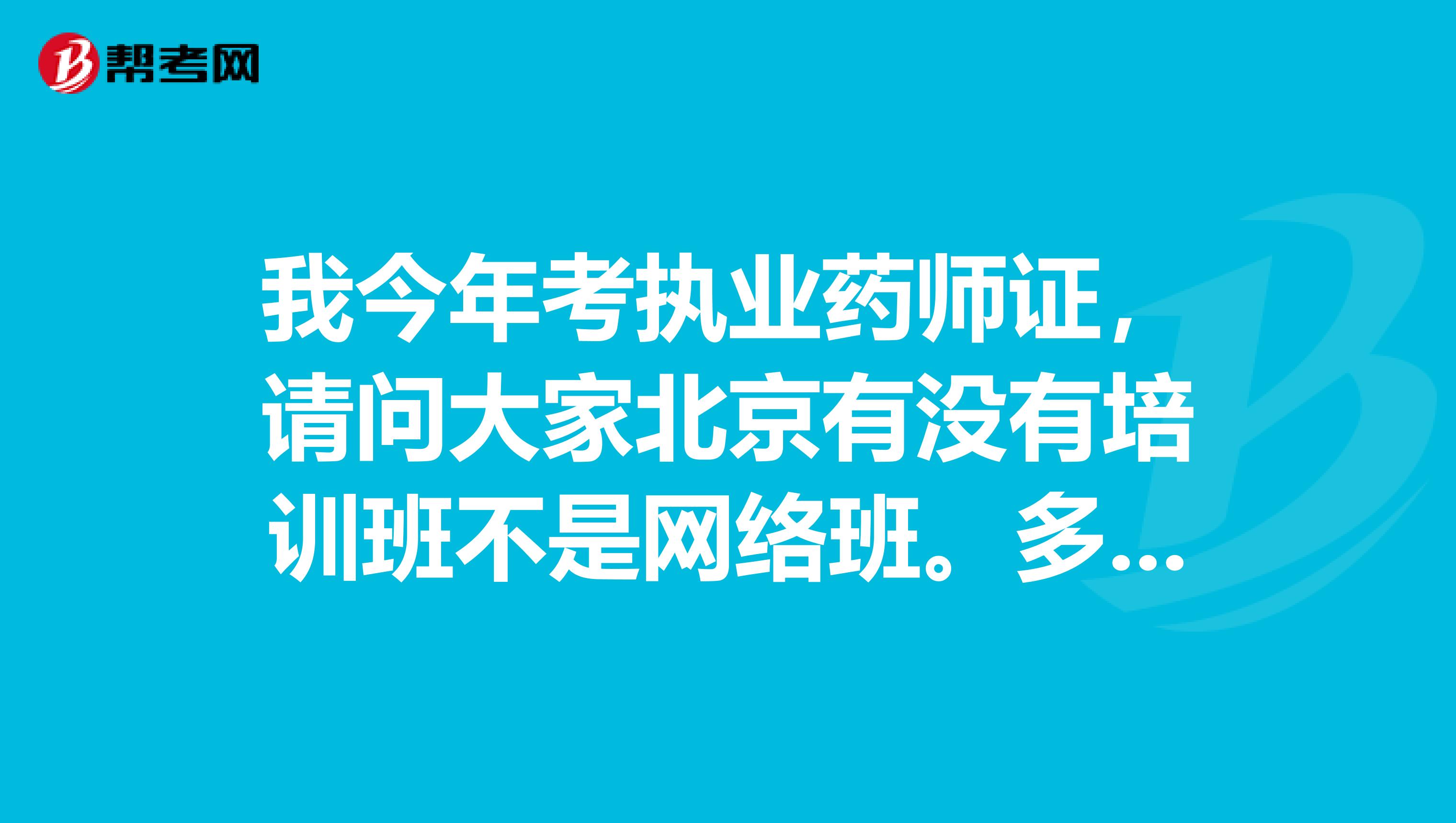 我今年考执业药师证,请问大家北京有没有培训班不是网络班。多谢了大家。