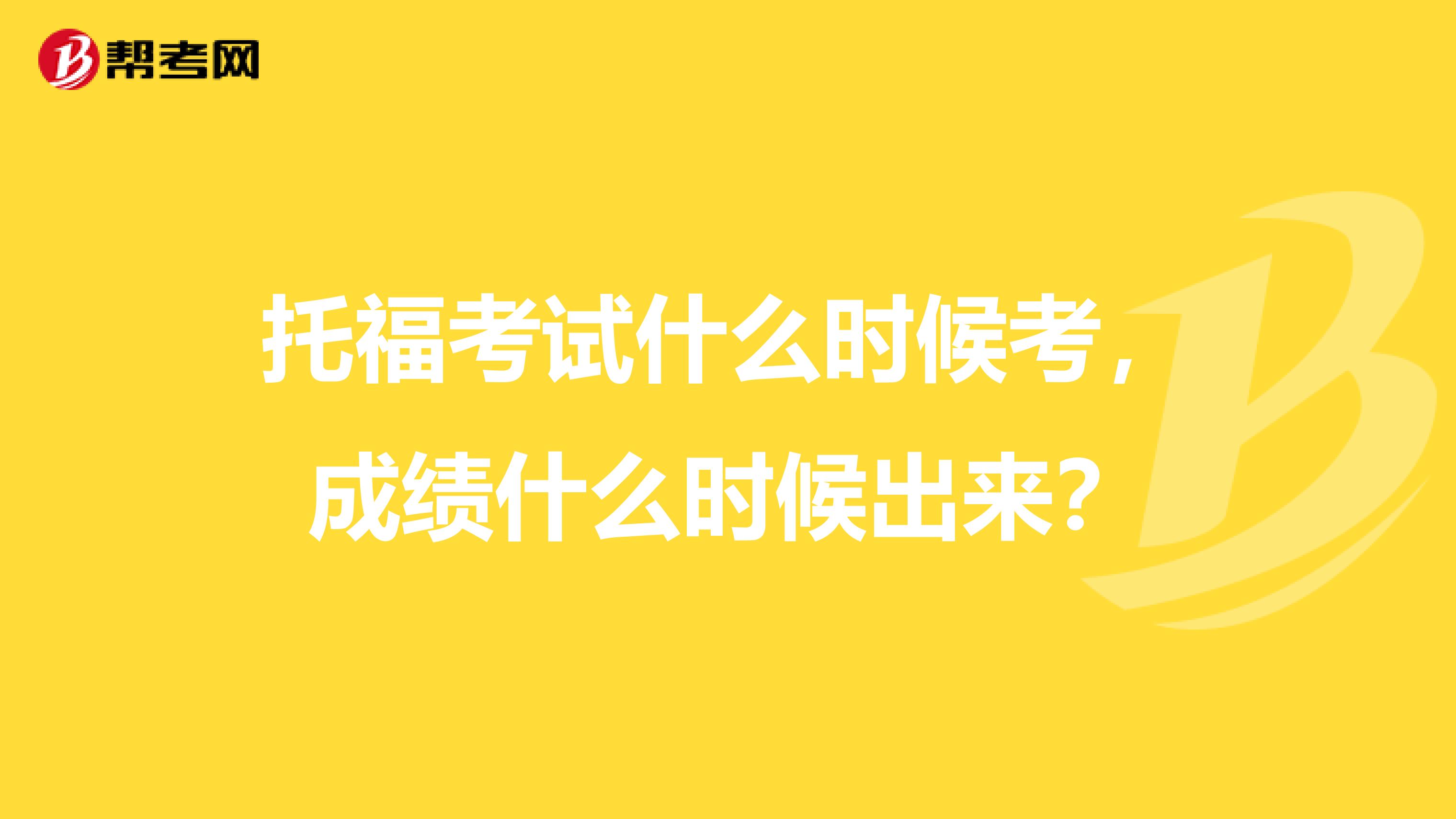 托福考试什么时候考,成绩什么时候出来?