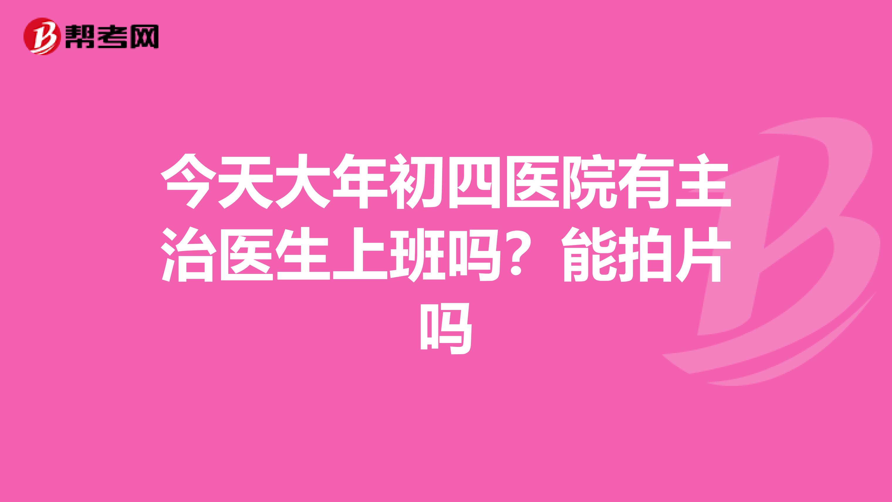 今天大年初四医院有主治医生上班吗?能拍片吗