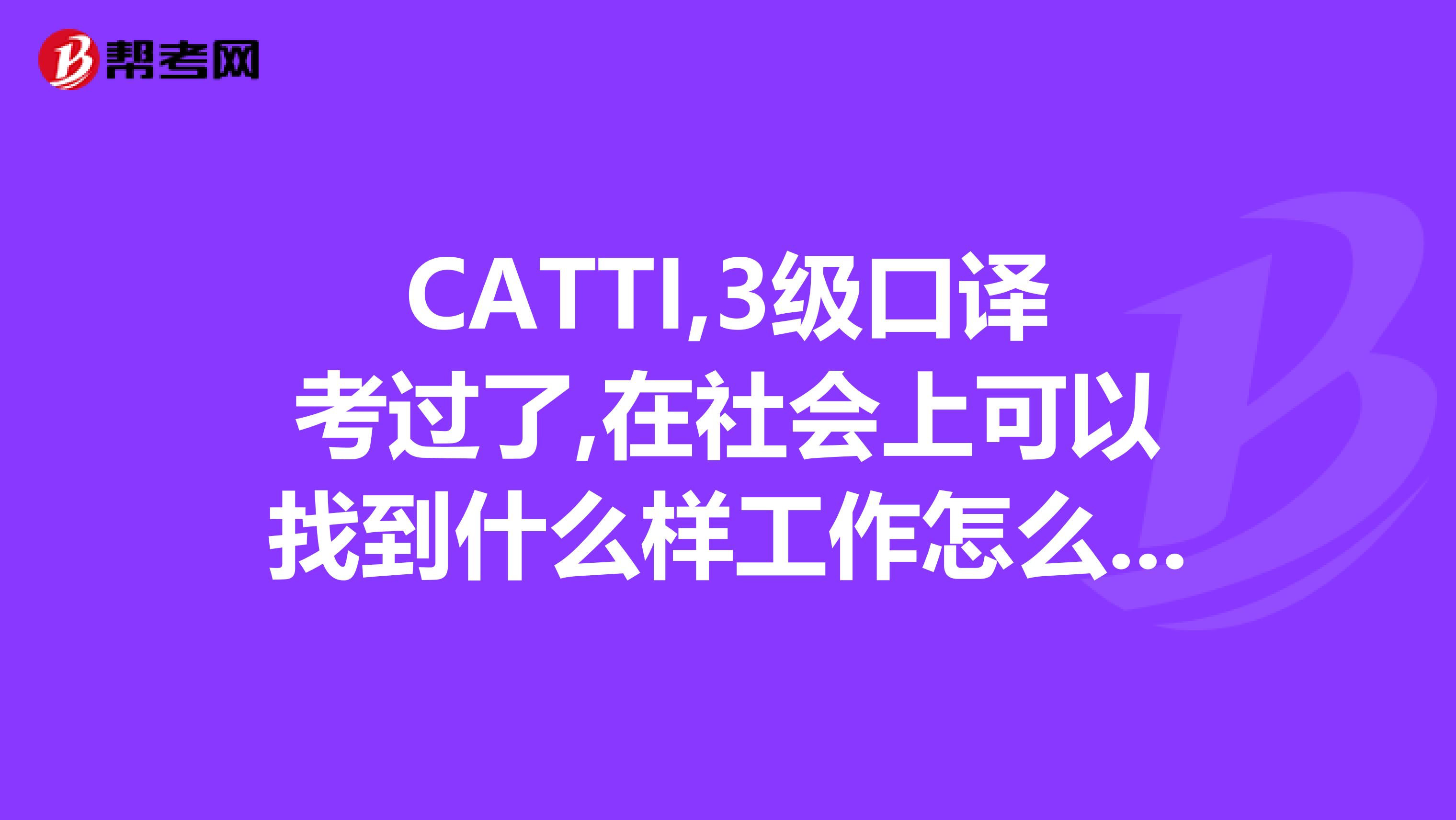 CATTI,3级口译考过了,在社会上可以找到什么样工作怎么找就是翻译这条路到底怎么走