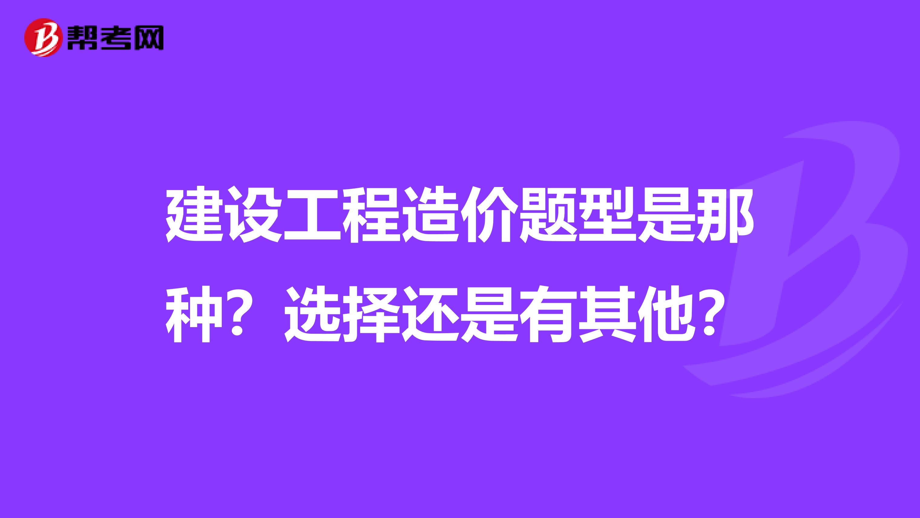 建设工程造价题型是那种？选择还是有其他？