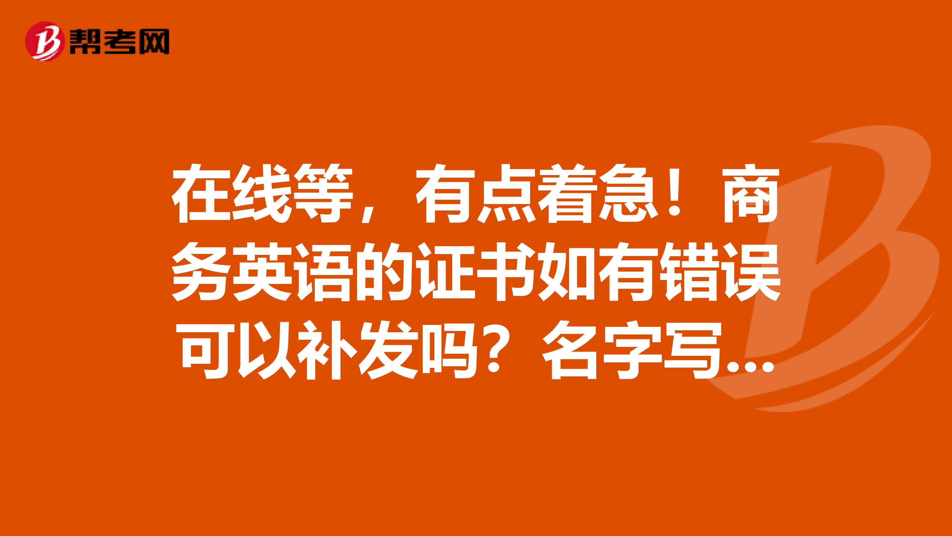 在线等，有点着急！商务英语的证书如有错误可以补发吗？名字写错了？