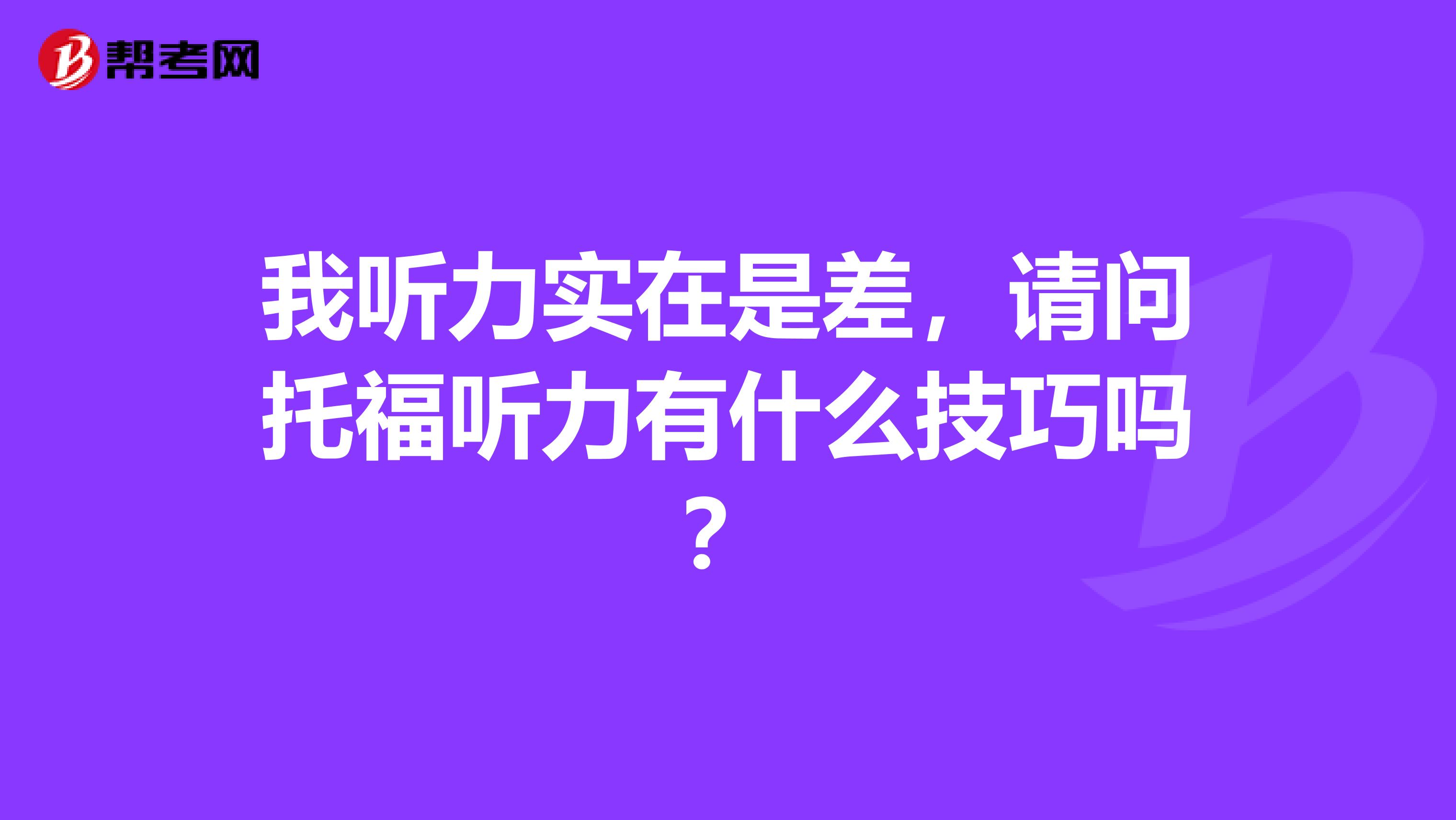 我听力实在是差，请问托福听力有什么技巧吗？