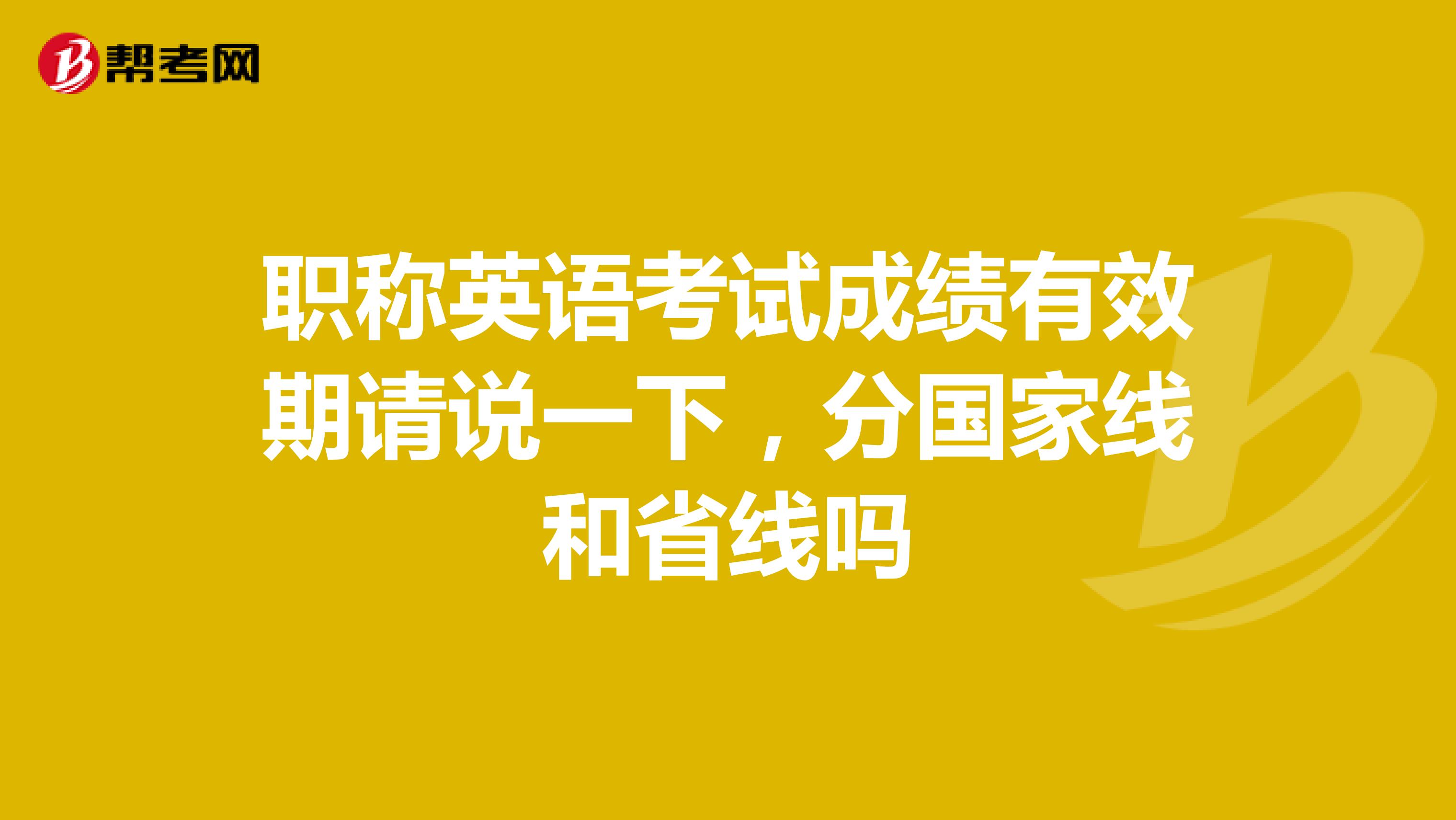 职称英语考试成绩有效期请说一下，分国家线和省线吗