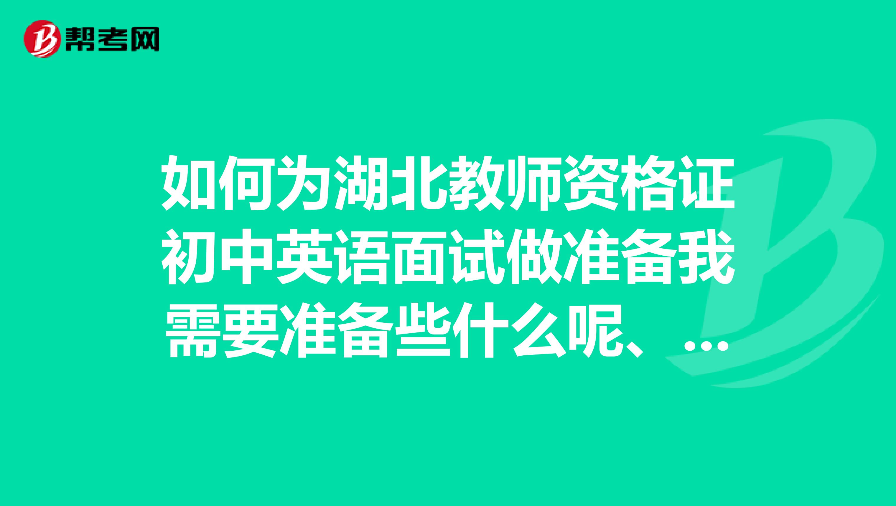 如何为湖北教师资格证初中英语面试做准备我需要准备些什么呢、好紧张哈哈、、