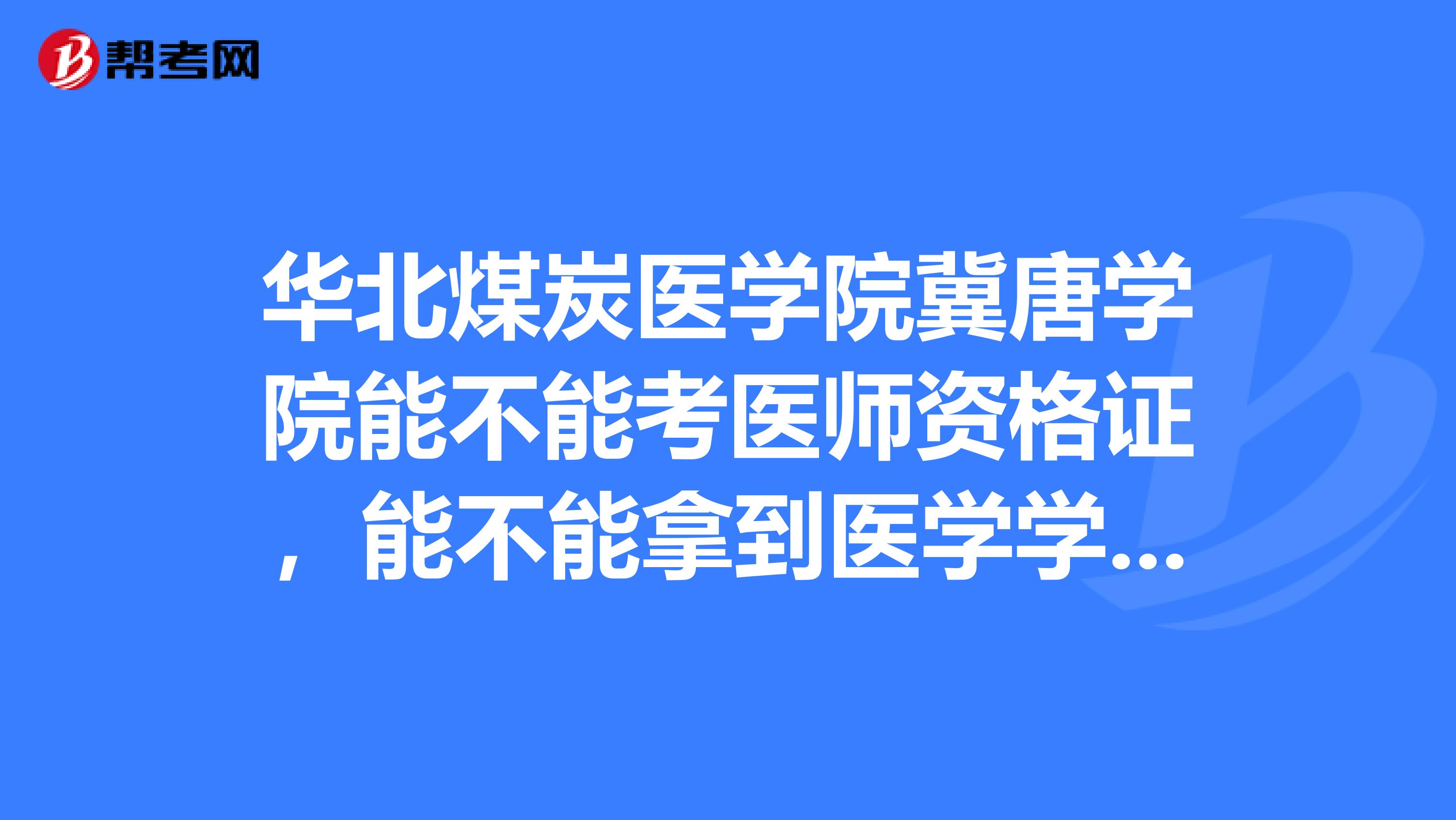 华北煤炭医学院冀唐学院能不能考医师资格证，能不能拿到医学学位？？？？