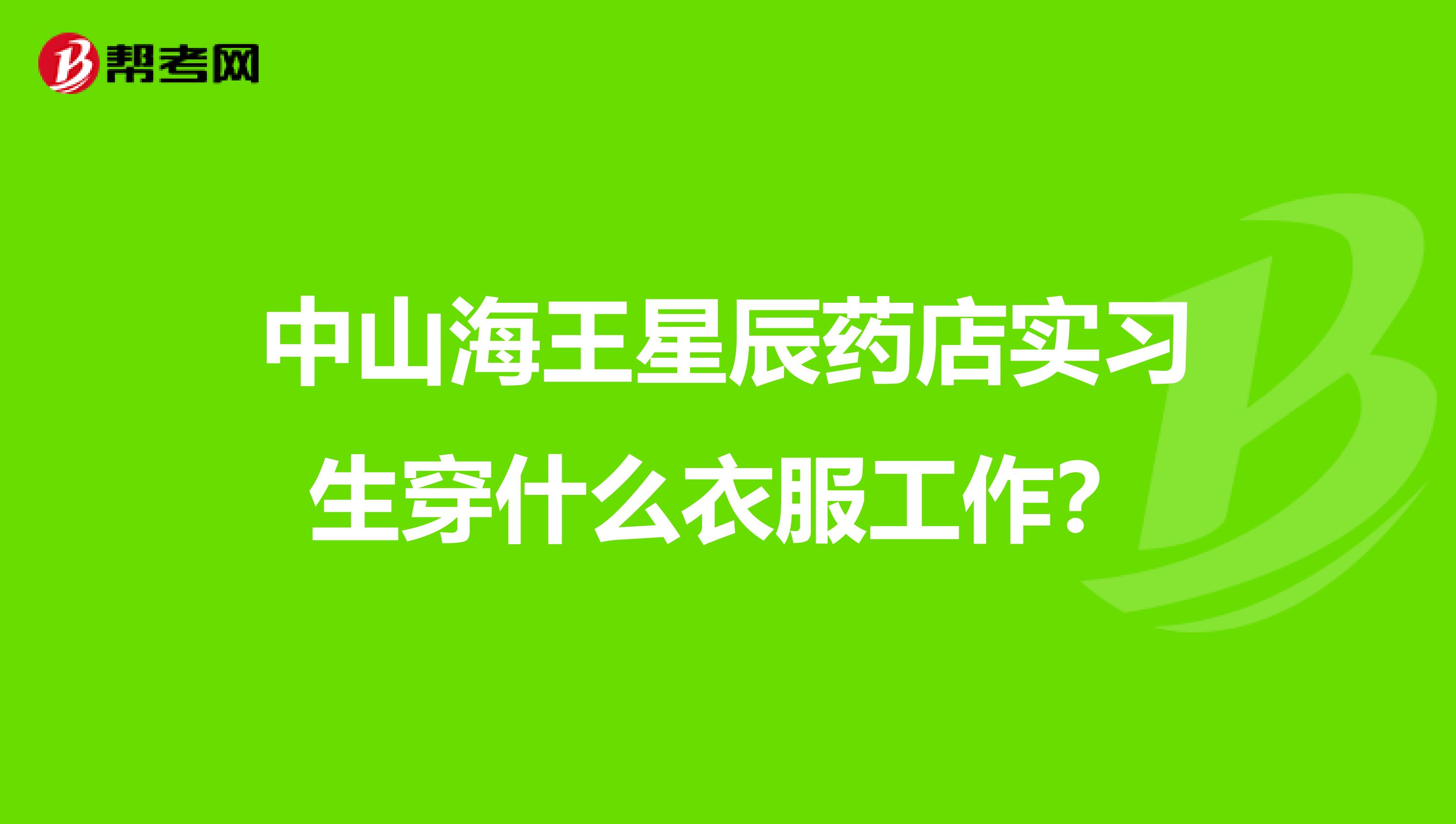 中山海王星辰药店实习生穿什么衣服工作？