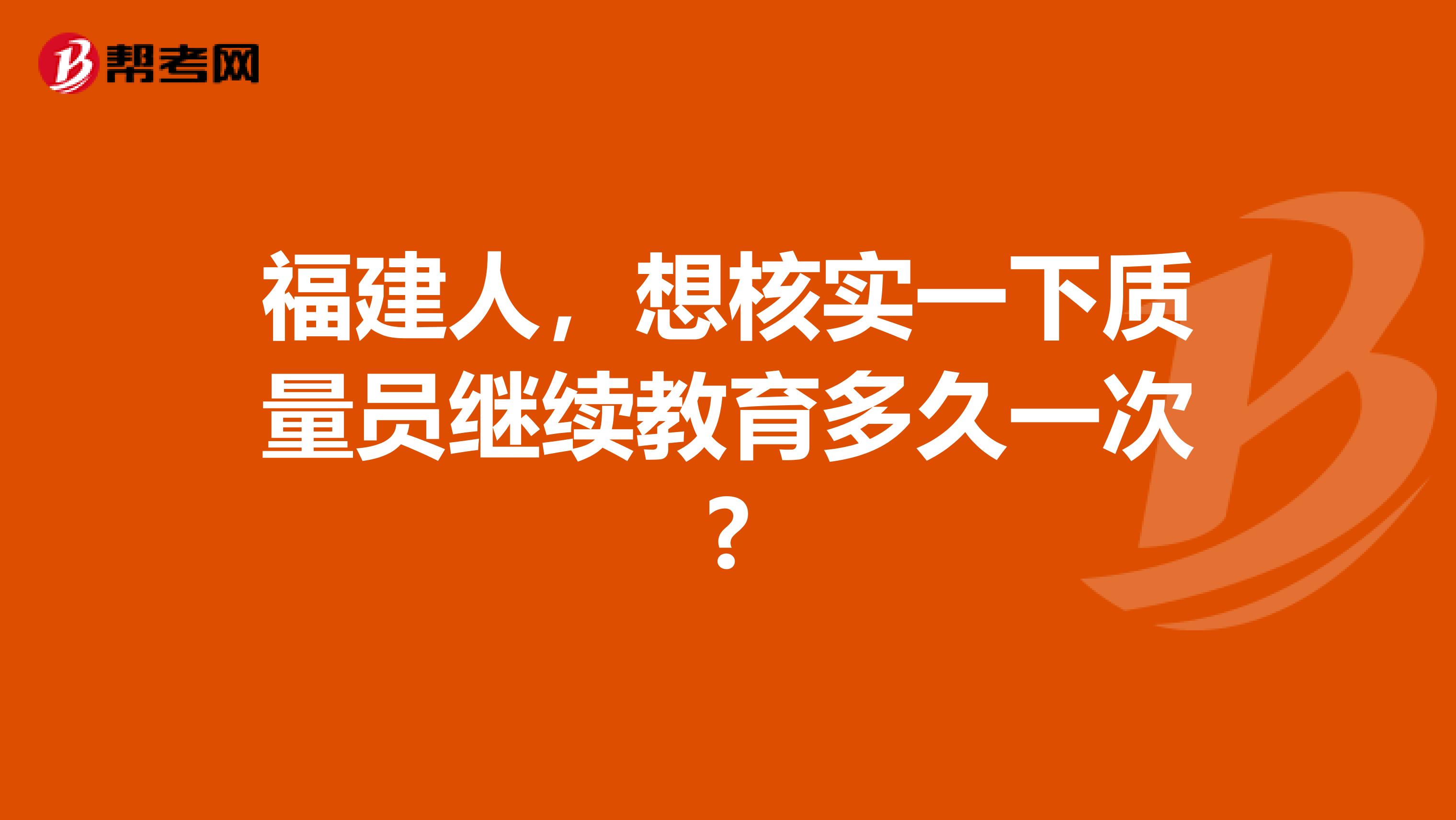 福建人,想核实一下质量员继续教育多久一次?