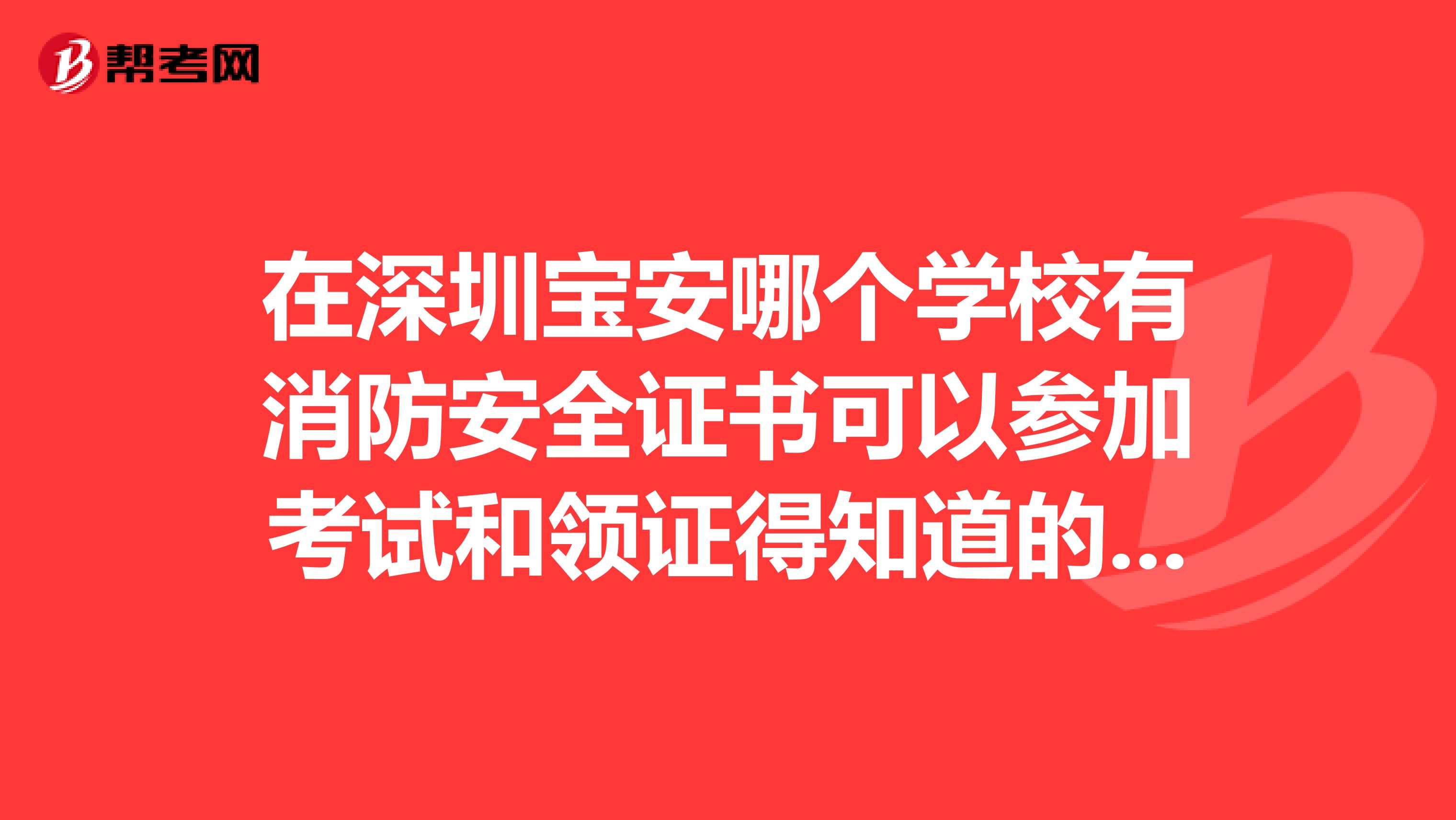 在深圳宝安哪个学校有消防安全证书可以参加考试和领证得知道的告诉我最好是在西乡或者新安地方的学校?