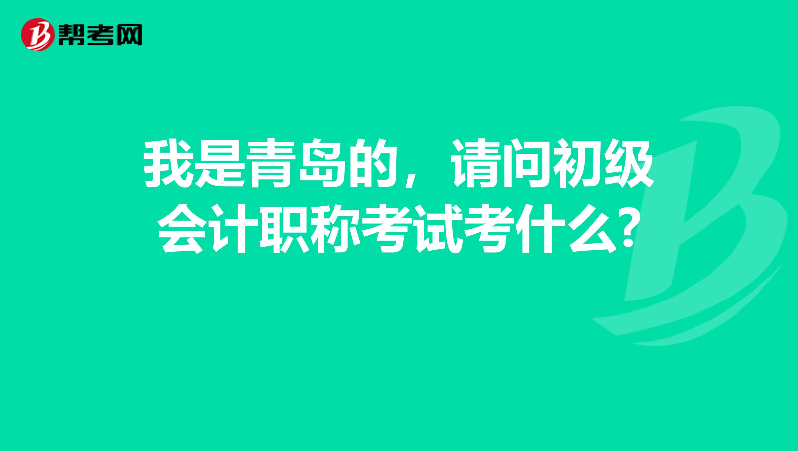 我是青岛的，请问初级会计职称考试考什么? 