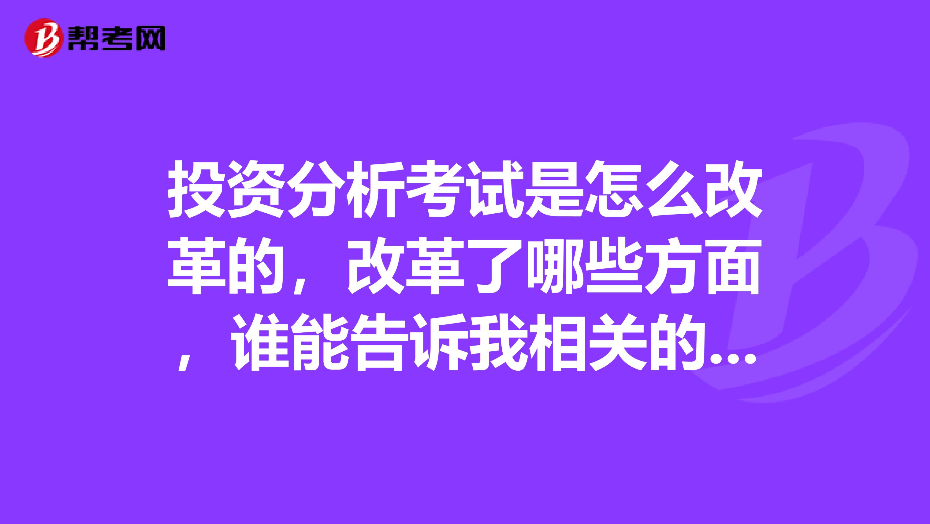 投资分析考试是怎么改革的，改革了哪些方面，谁能告诉我相关的工作内容吗？