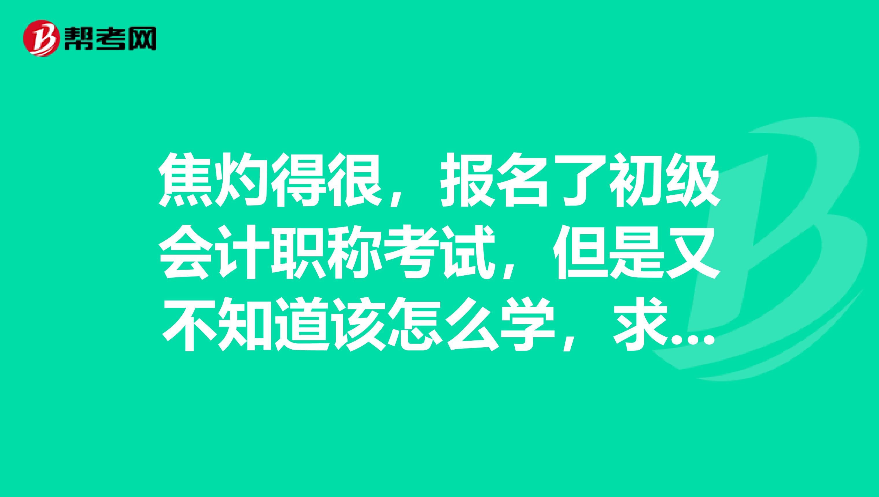 焦灼得很，報名了初級會計職稱考試，但是又不知道該怎么學，求經(jīng)驗