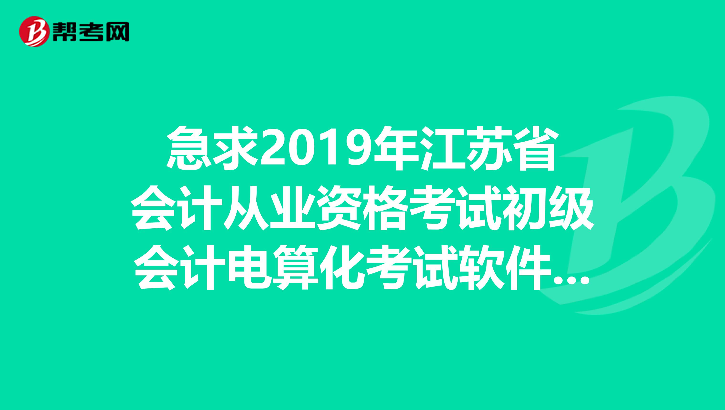 急求2019年江苏省会计从业资格考试初级会计电算化考试软件下载邮箱734888073qq.com