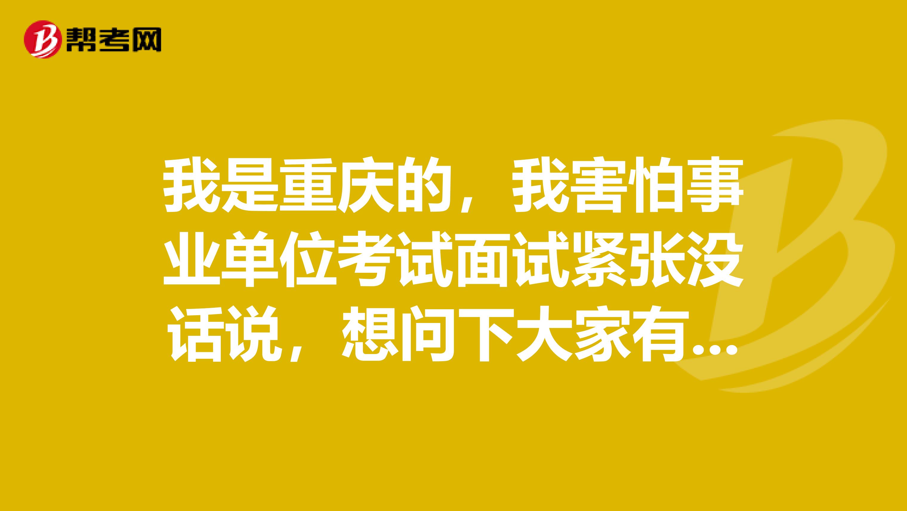 我是重庆的，我害怕事业单位考试面试紧张没话说，想问下大家有没有办法啊？