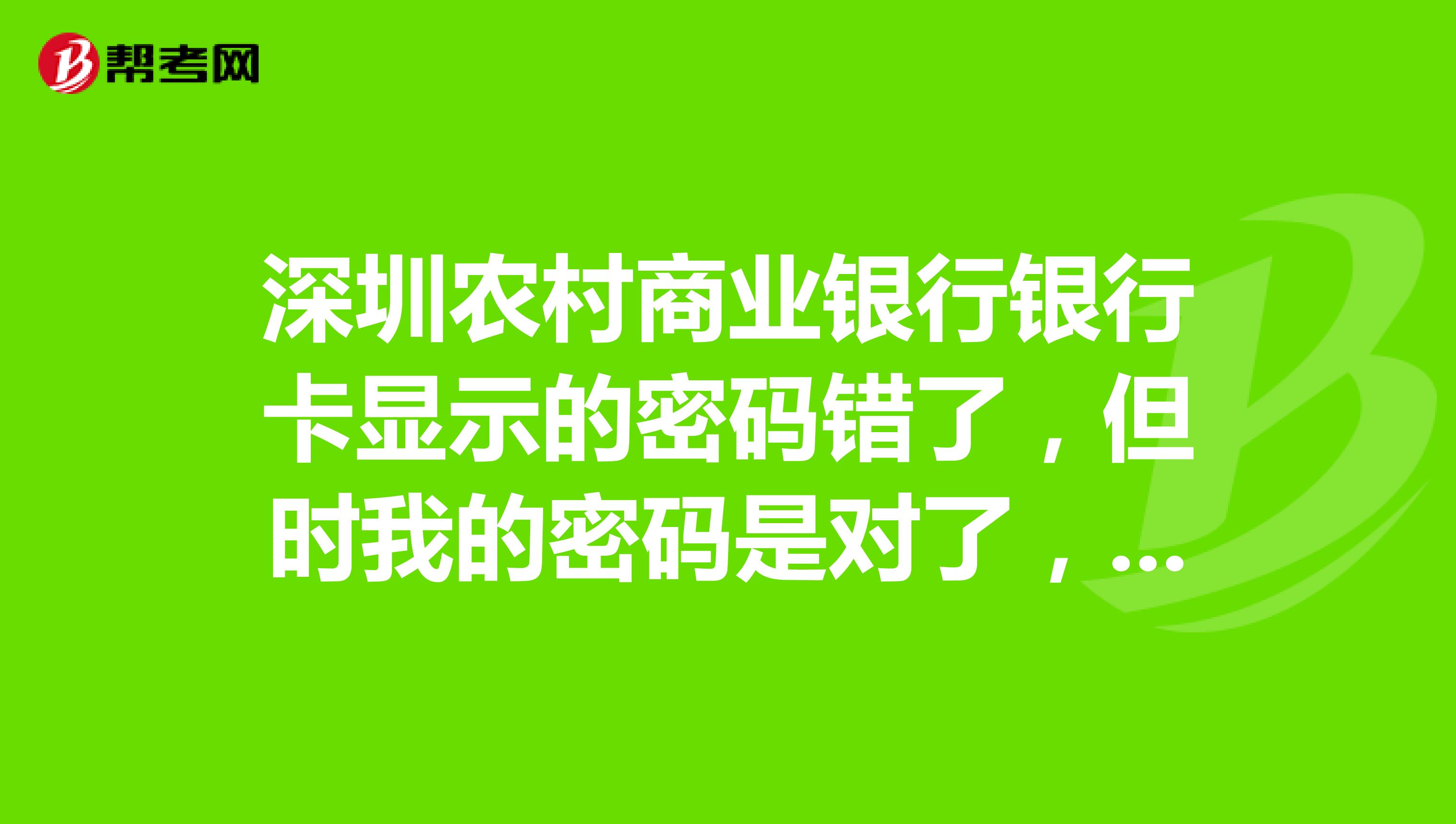 深圳农村商业银行银行卡显示的密码错了，但时我的密码是对了，但是输入时是错了，谁知道怎么解决了