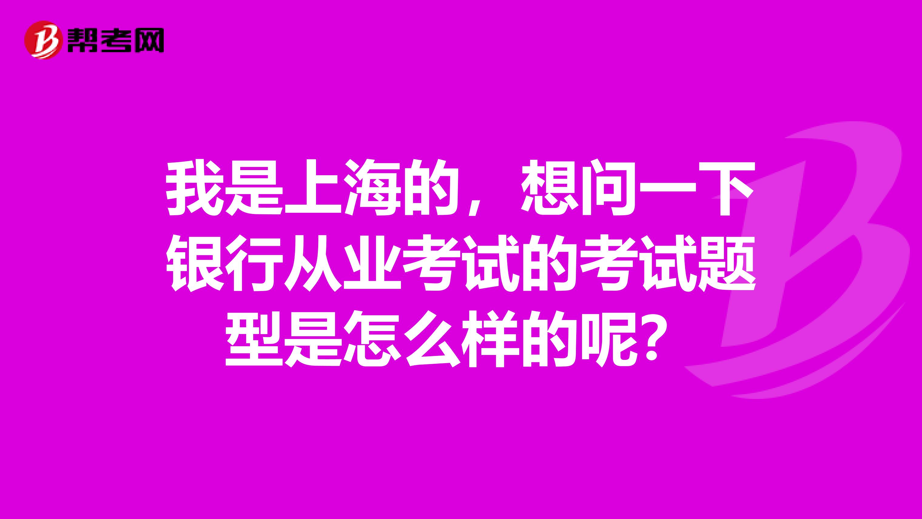 我是上海的,想问一下银行从业考试的考试题型是怎么样的呢?