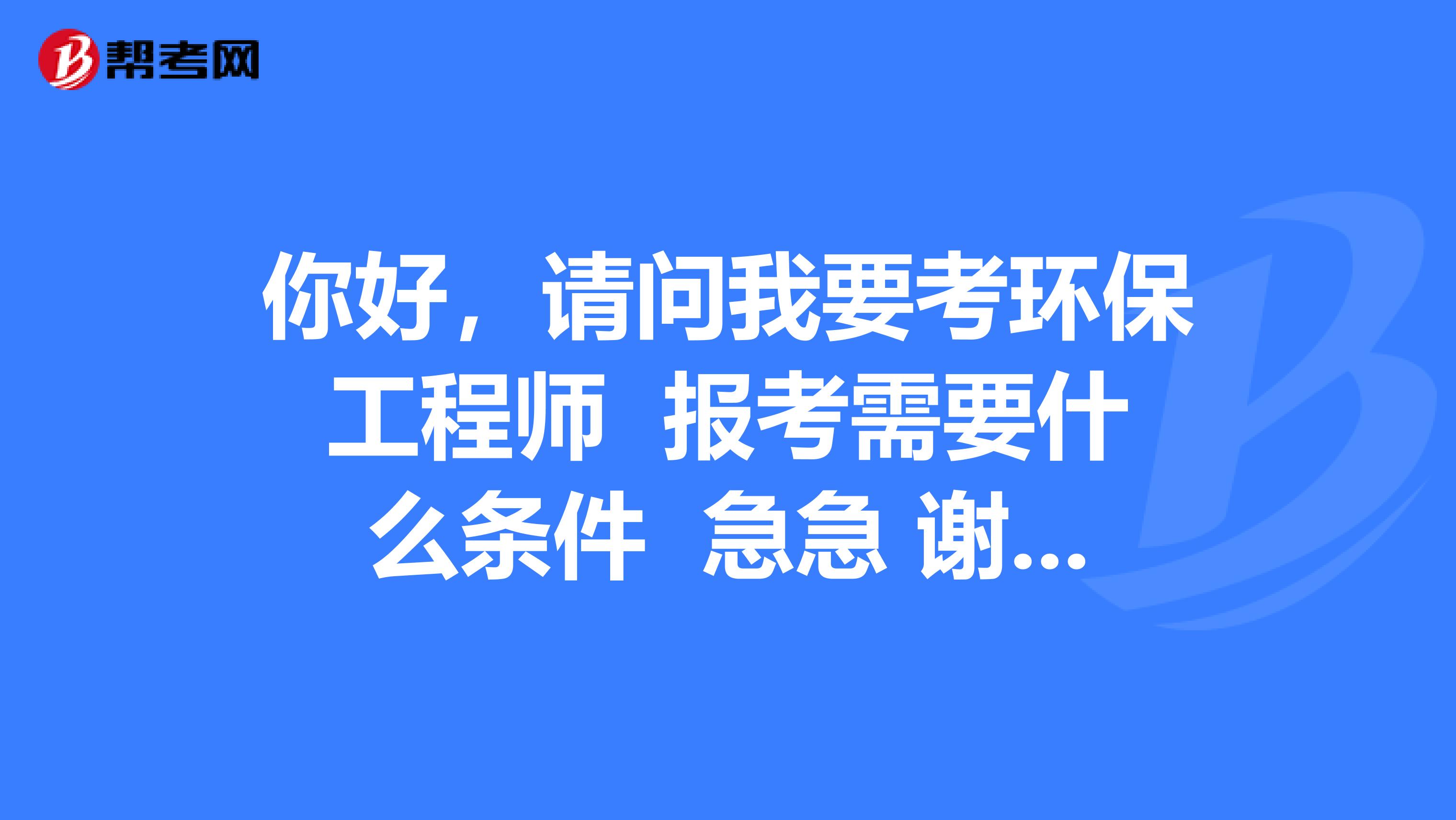 你好,请问我要考环保工程师 报考需要什么条件 急急 谢谢|