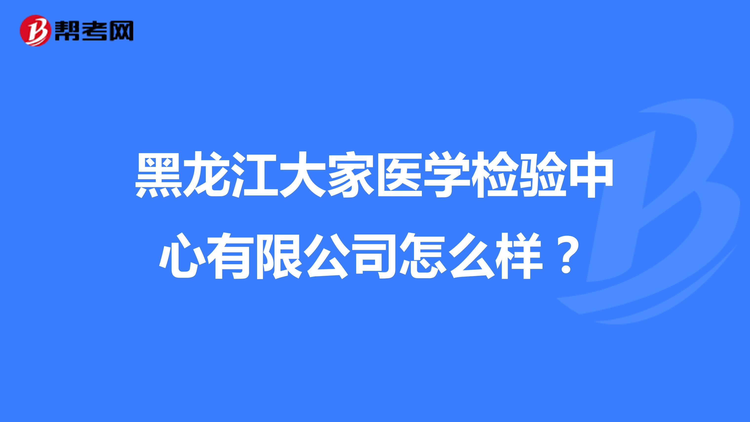 黑龙江大家医学检验中心有限公司怎么样？