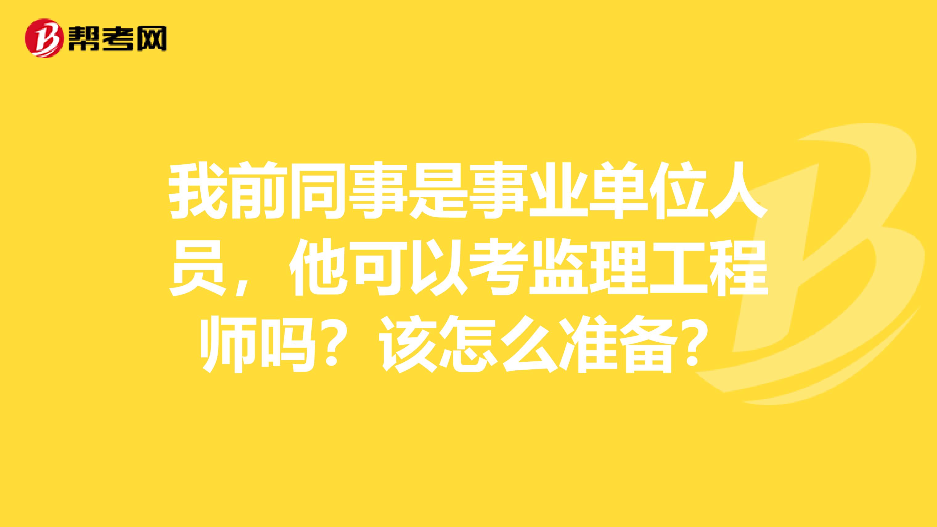 我前同事是事业单位人员，他可以考监理工程师吗？该怎么准备？