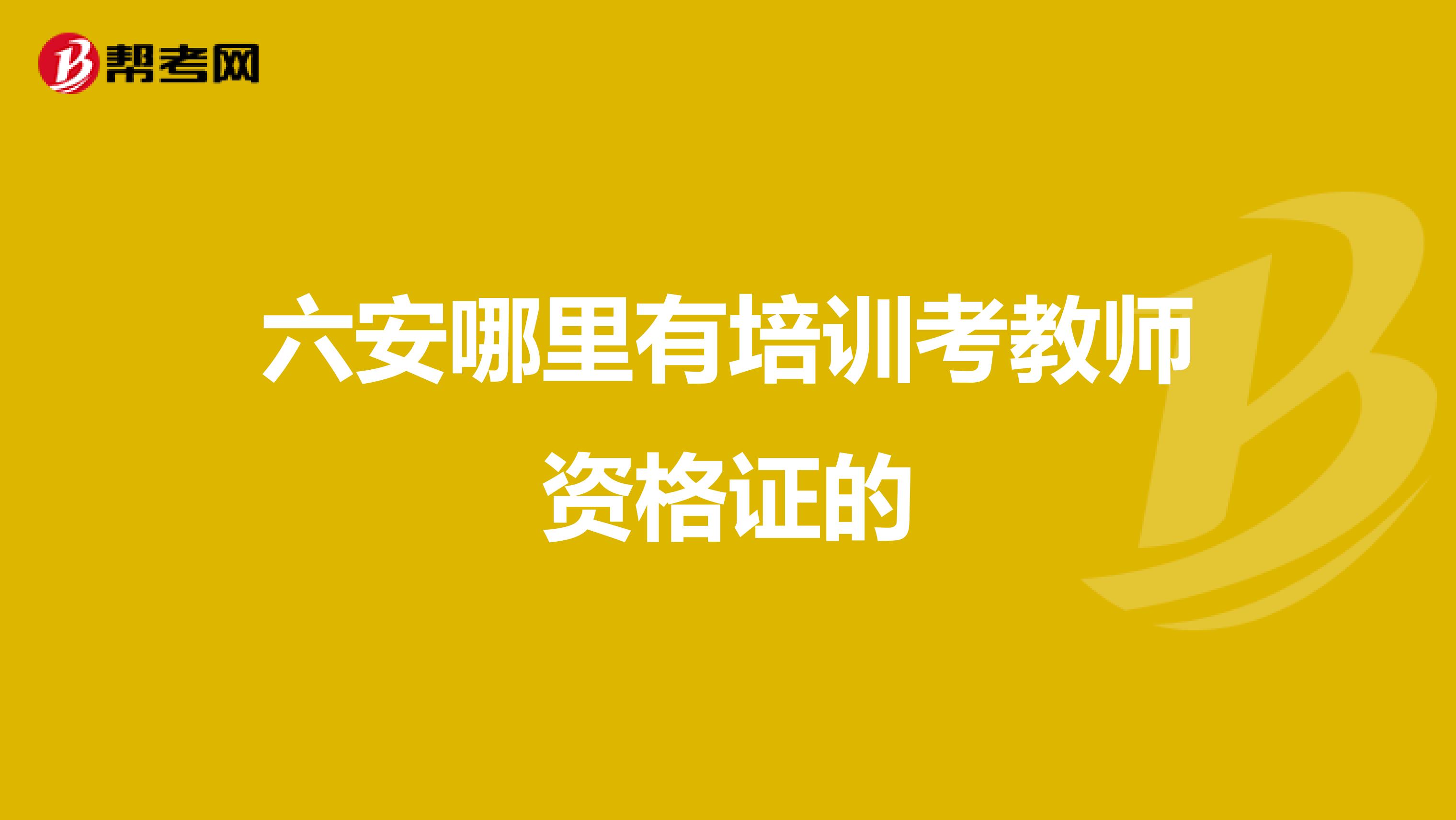 六安哪里有培训考教师资格证的