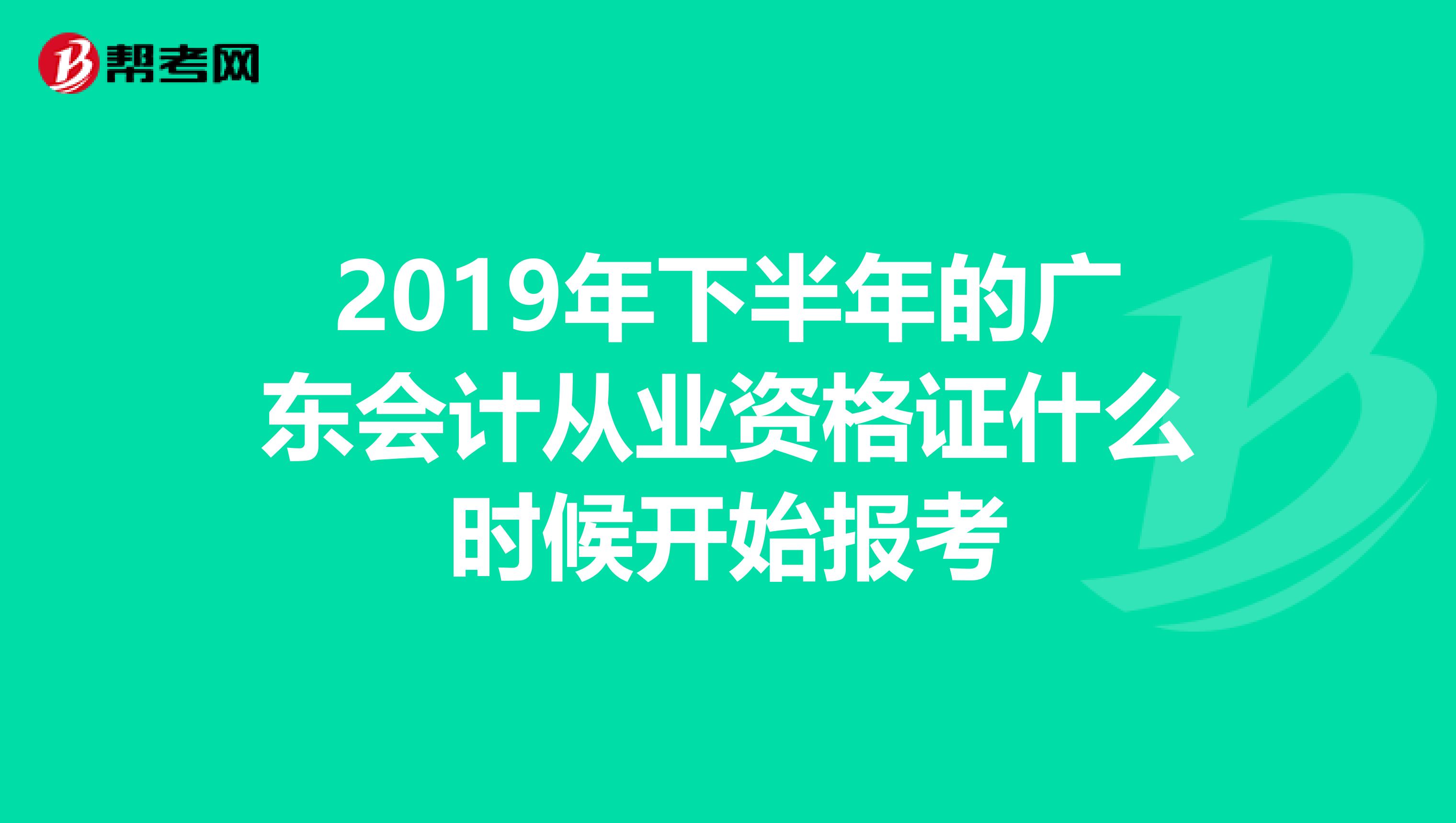 2019年下半年的广东会计从业资格证什么时候开始报考