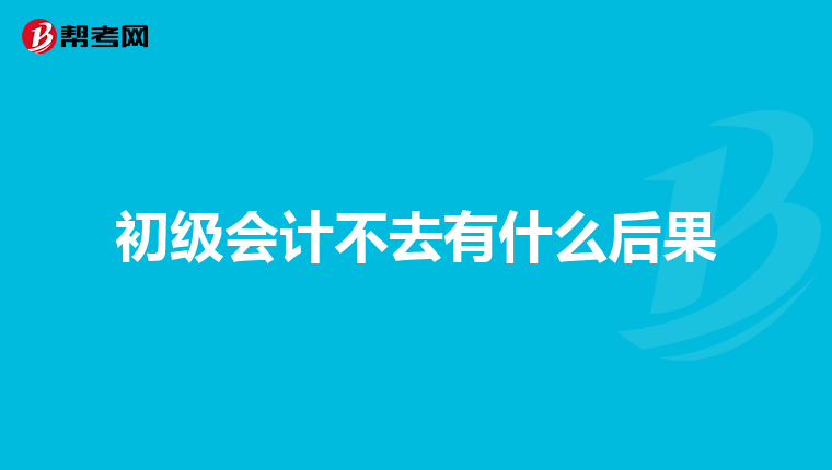 初級會計不去有什么后果
